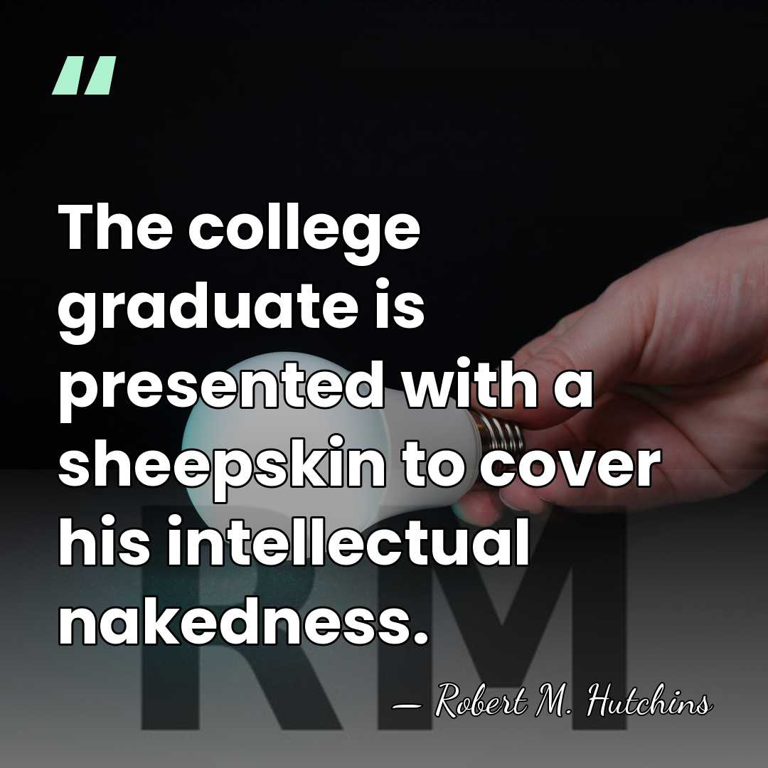 The college graduate is presented with a sheepskin to cover his intellectual&hellip; - Robert M. Hutchins