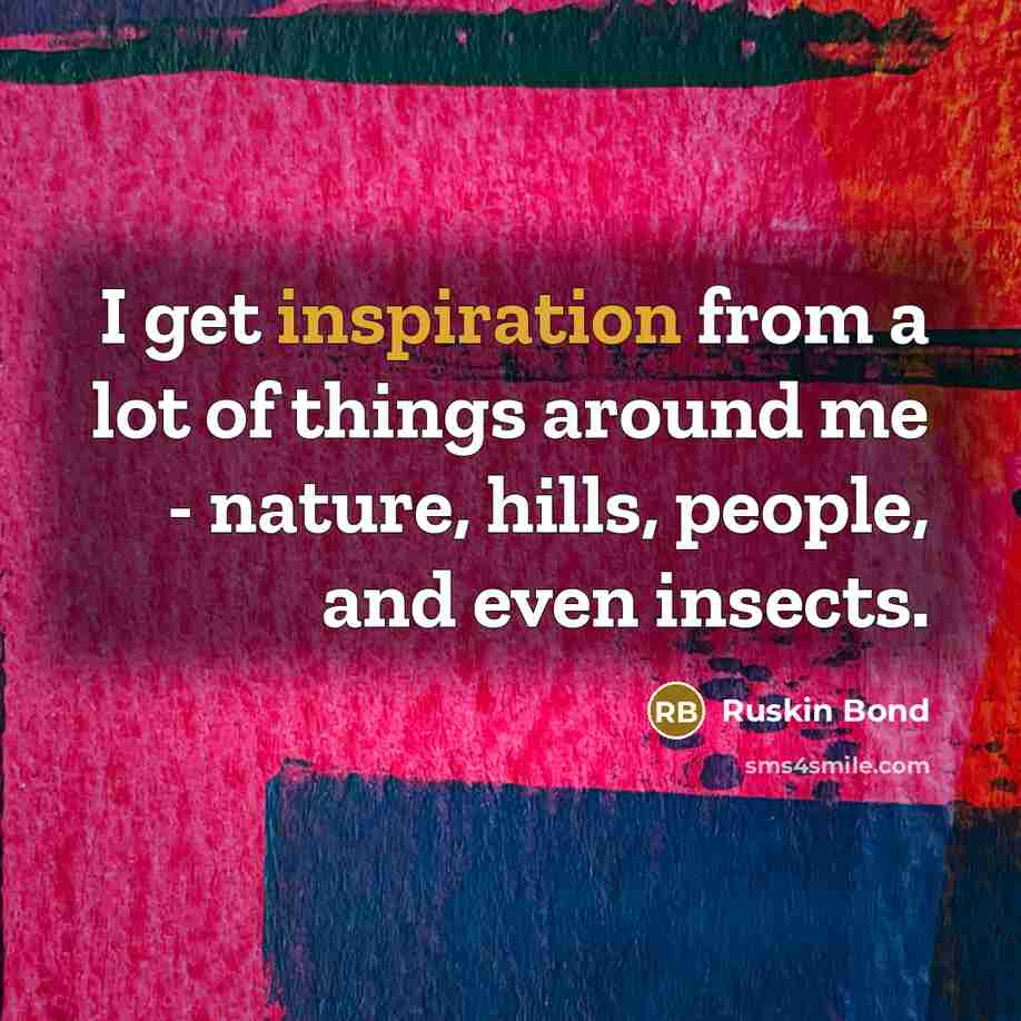 “I get inspiration from a lot of things around me…” quote by Ruskin Bond