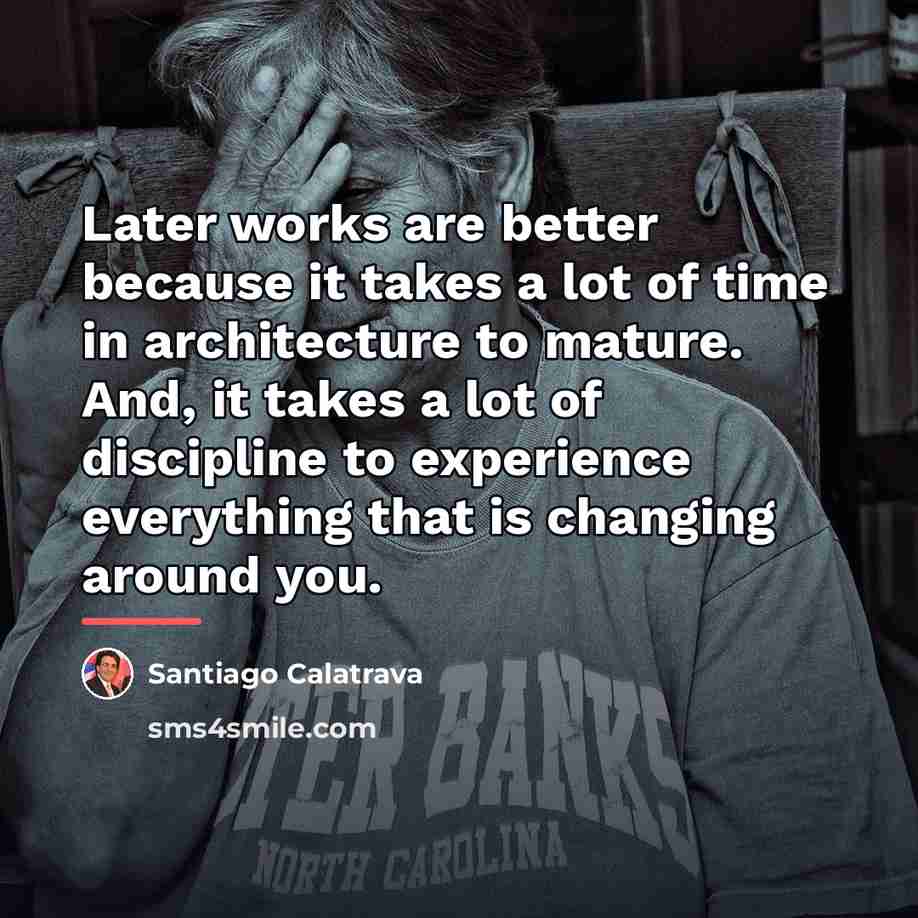 “Later works are better because it takes a lot of…” quote by Santiago Calatrava