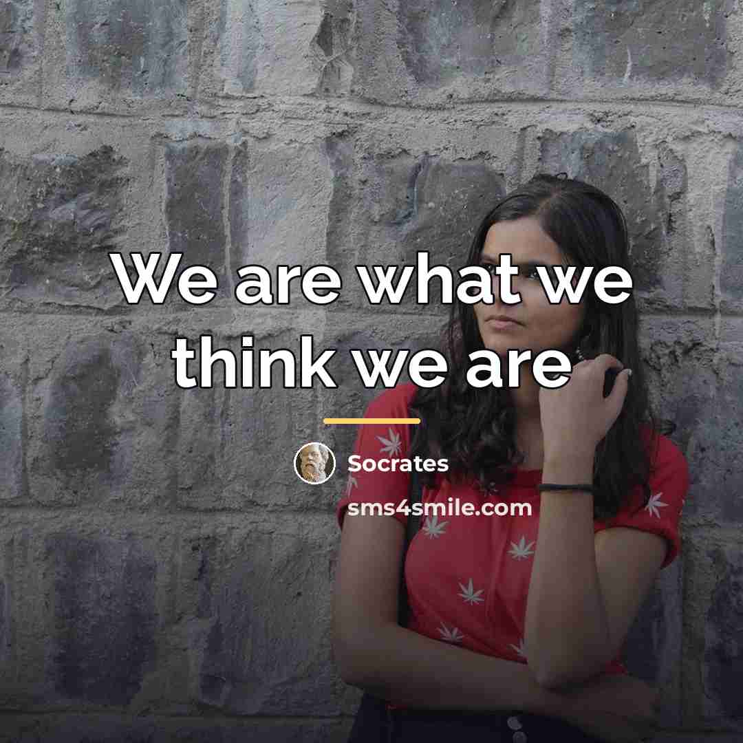 “We are what we think we are…” quote by Socrates