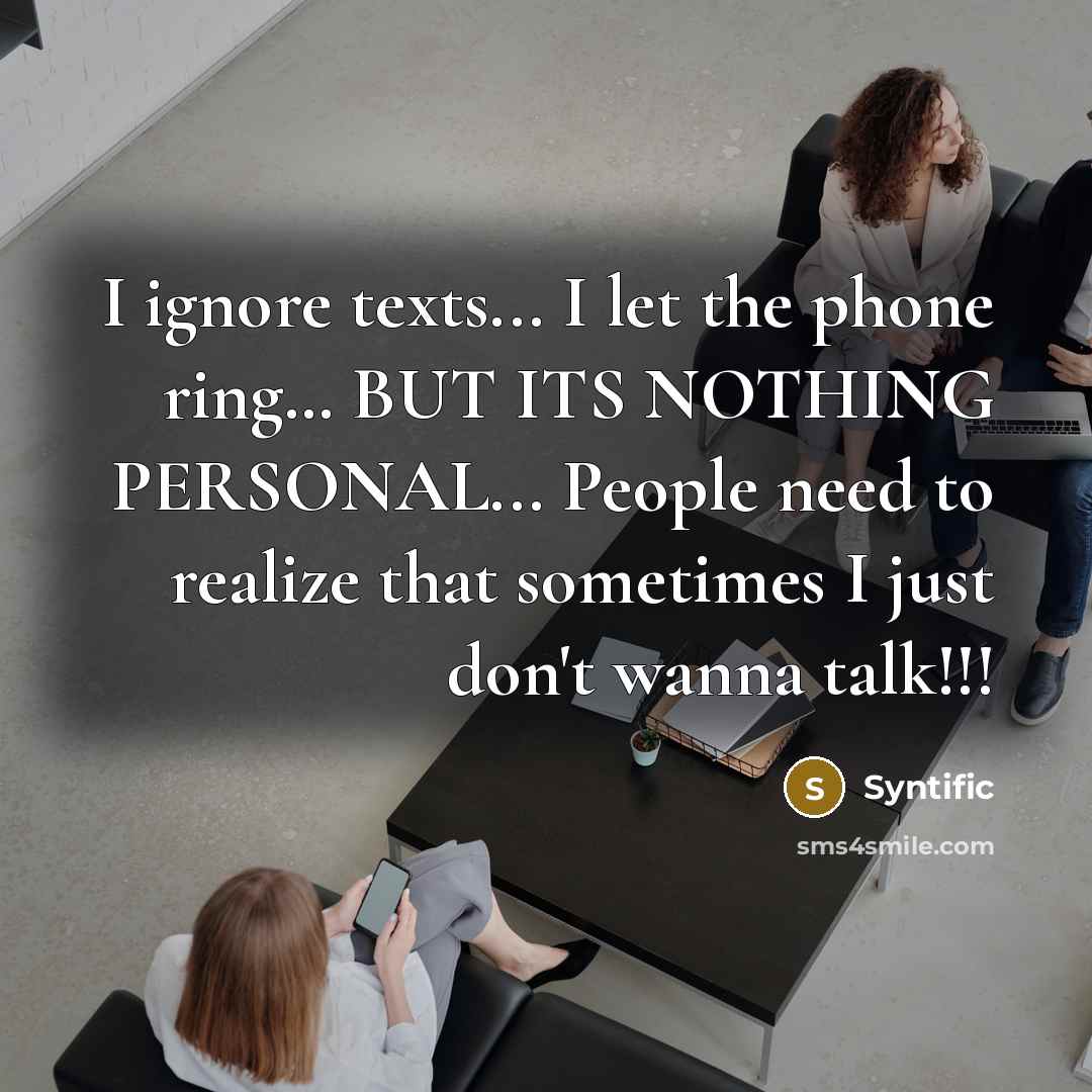 “I ignore texts... I let the phone ring… BUT ITS NOTHING PERSONAL... People need to realize that sometimes I just don't wanna talk!!!” quote by Syntific