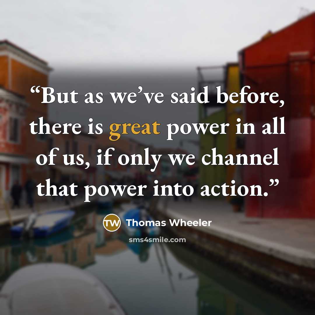 “But as we’ve said before, there is great power in all of us, if only we channel that power into action.” quote by Thomas Wheeler