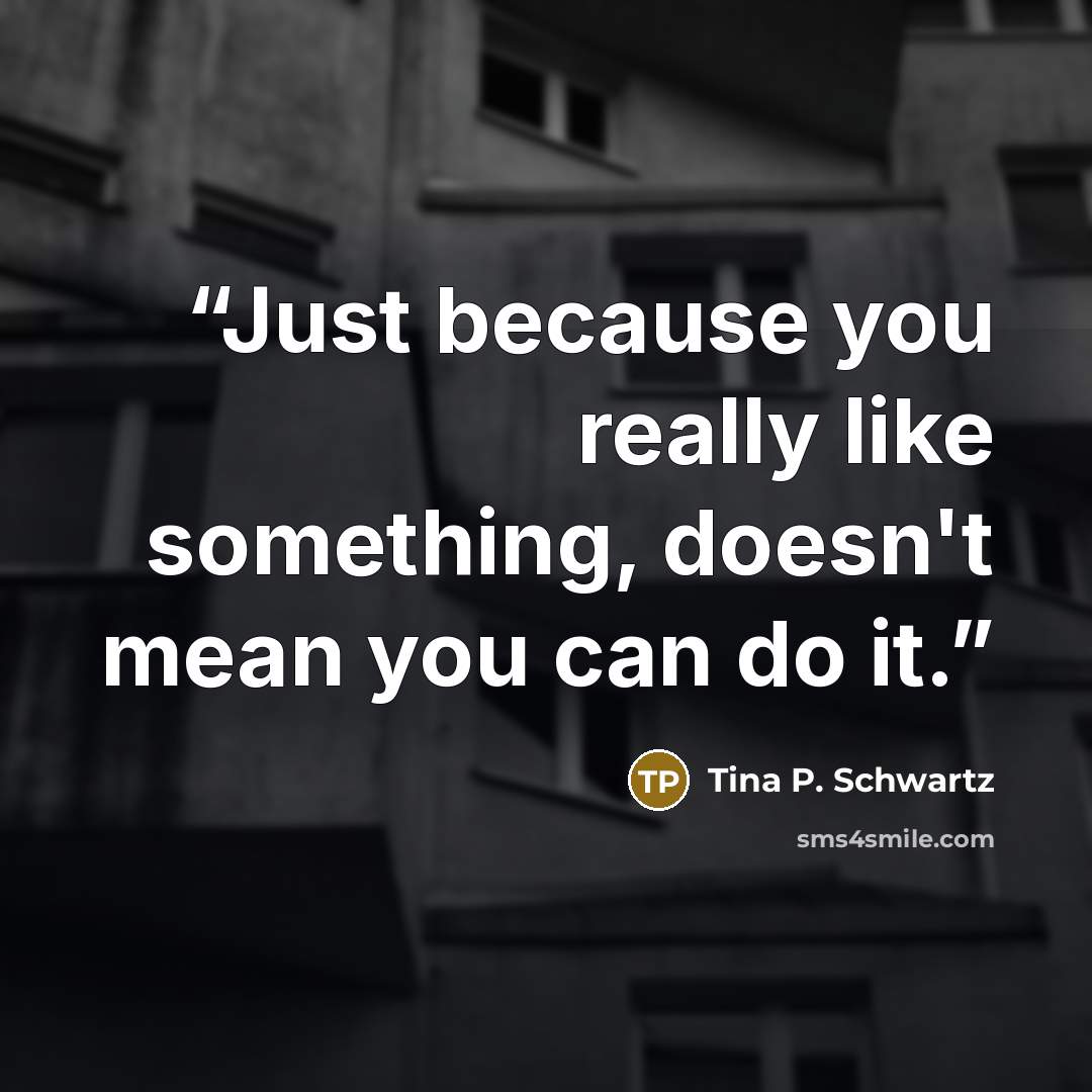 “Just because you really like something, doesn't mean you can do it.” quote by Tina P. Schwartz