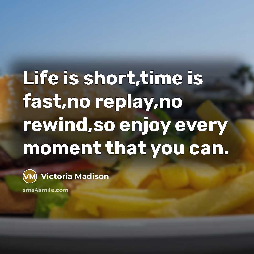“Life is short,time is fast,no replay,no rewind,so enjoy every moment…” quote by Victoria Madison