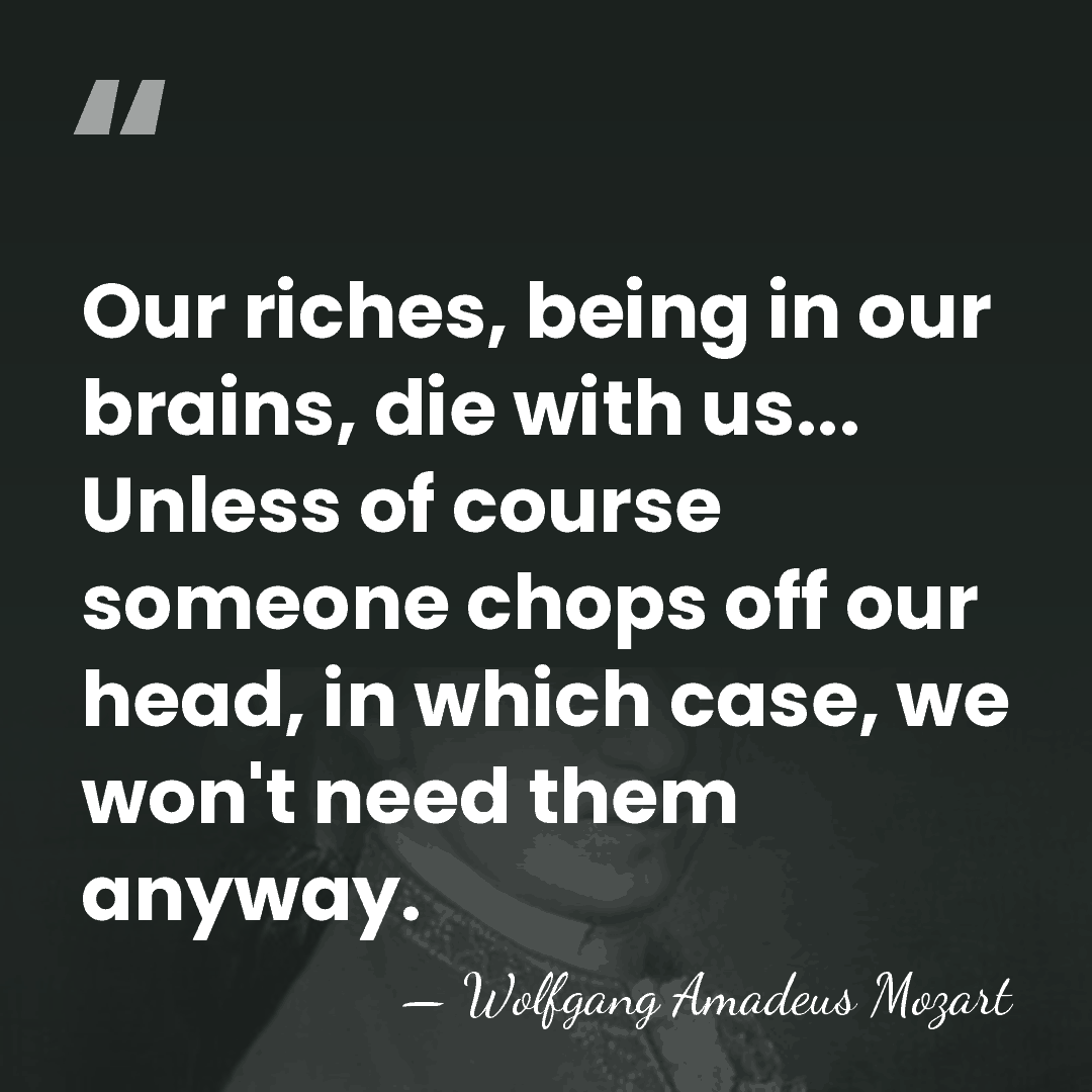 Our riches, being in our brains, die with us... Unless of course&hellip; - Wolfgang Amadeus Mozart