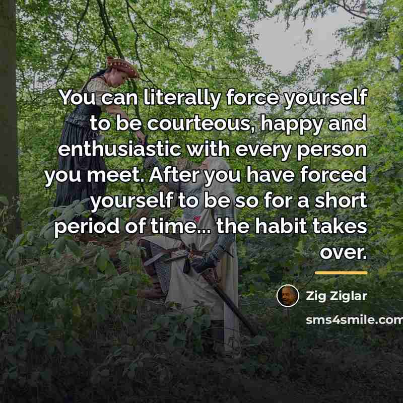 “You can literally force yourself to be courteous, happy and…” quote by Zig Ziglar