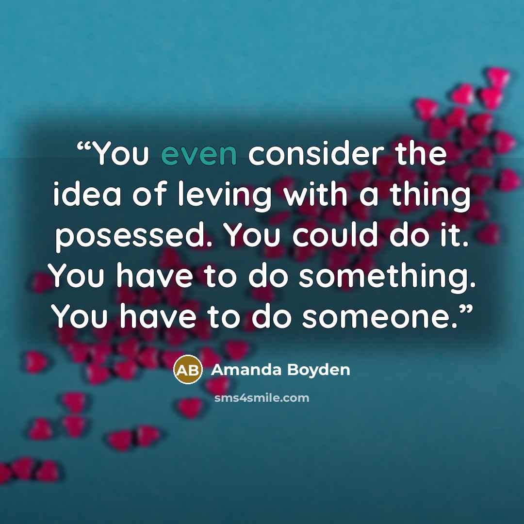 “You even consider the idea of leving with a thing posessed. You could do it. You have to do something. You have to do someone.” quote by Amanda Boyden