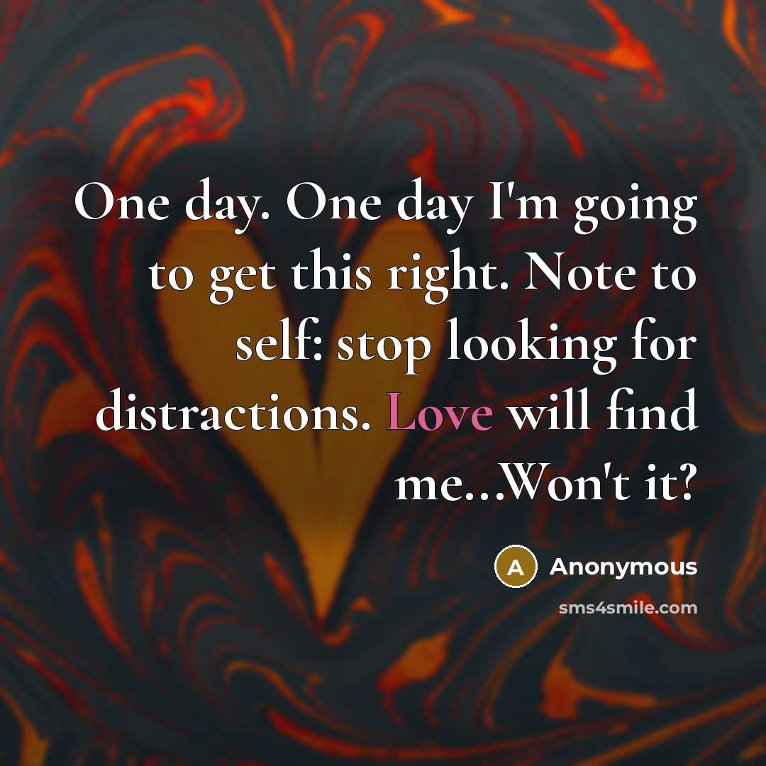 “One day. One day I'm going to get this right. Note to self: stop looking for distractions. Love will find me...Won't it?” quote by Anonymous