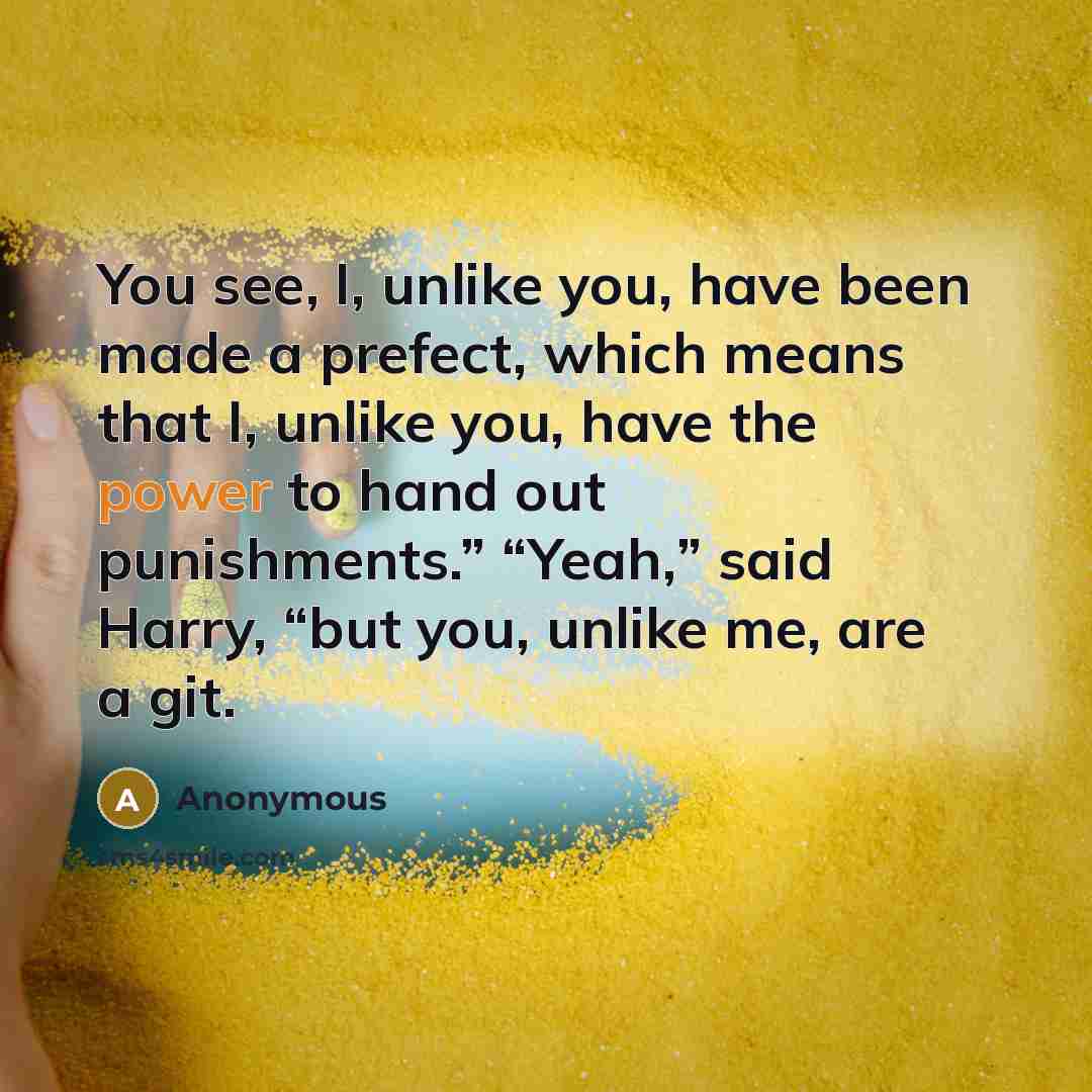 “You see, I, unlike you, have been made a prefect,…” quote by Anonymous