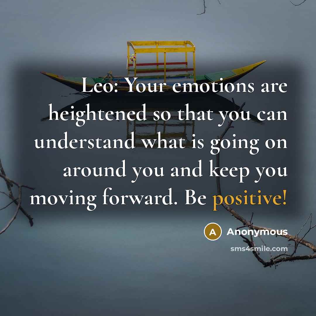 “Leo: Your emotions are heightened so that you can understand what is going on around you and keep you moving forward. Be positive!” quote by Anonymous