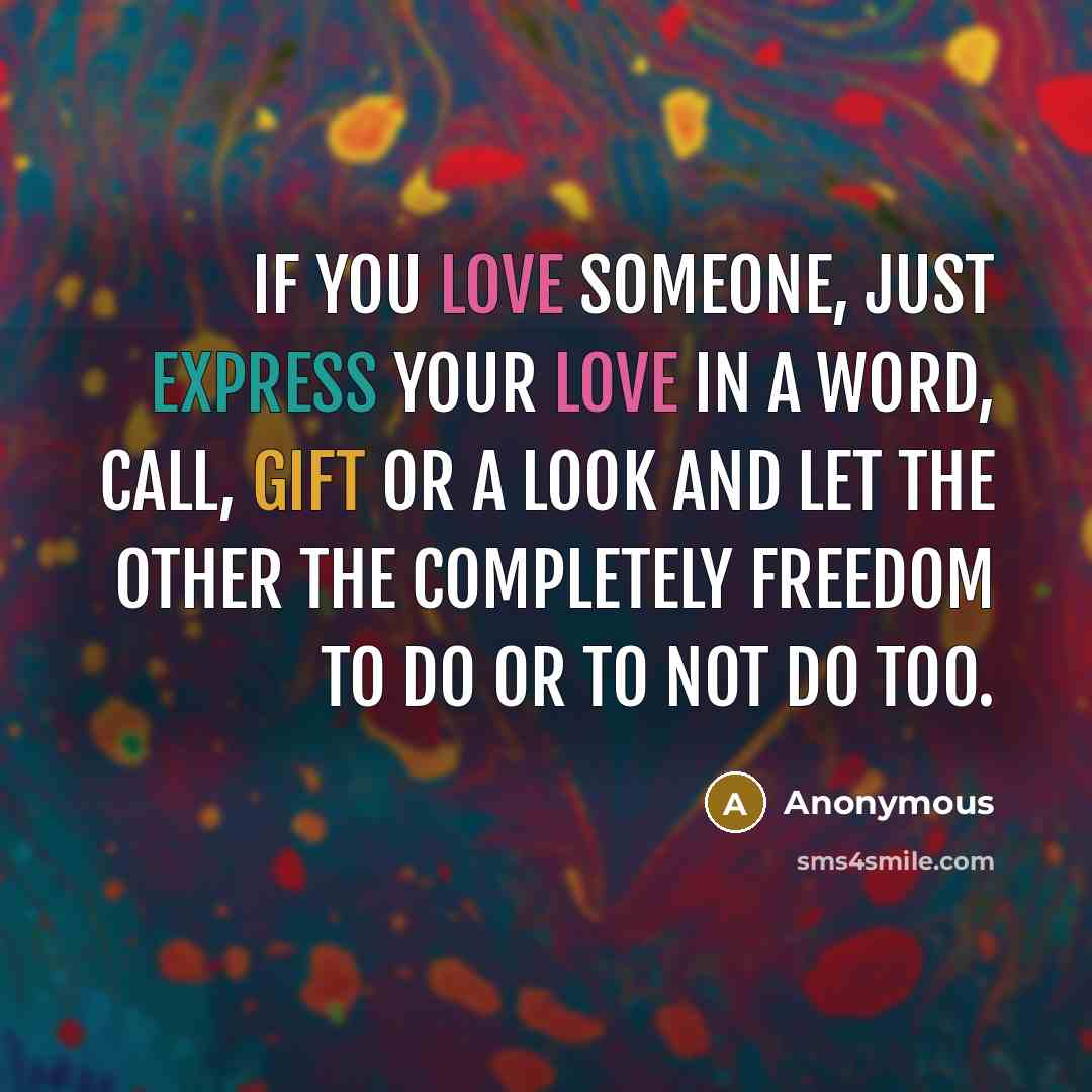 “If you love someone, just express your love in a word, call, gift or a look and let the other the completely freedom to do or to not do too.” quote by Anonymous