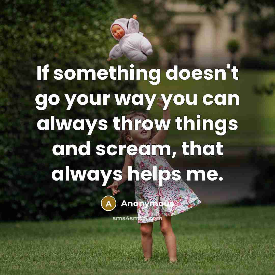 “If something doesn't go your way you can always throw things and scream, that always helps me.” quote by Anonymous