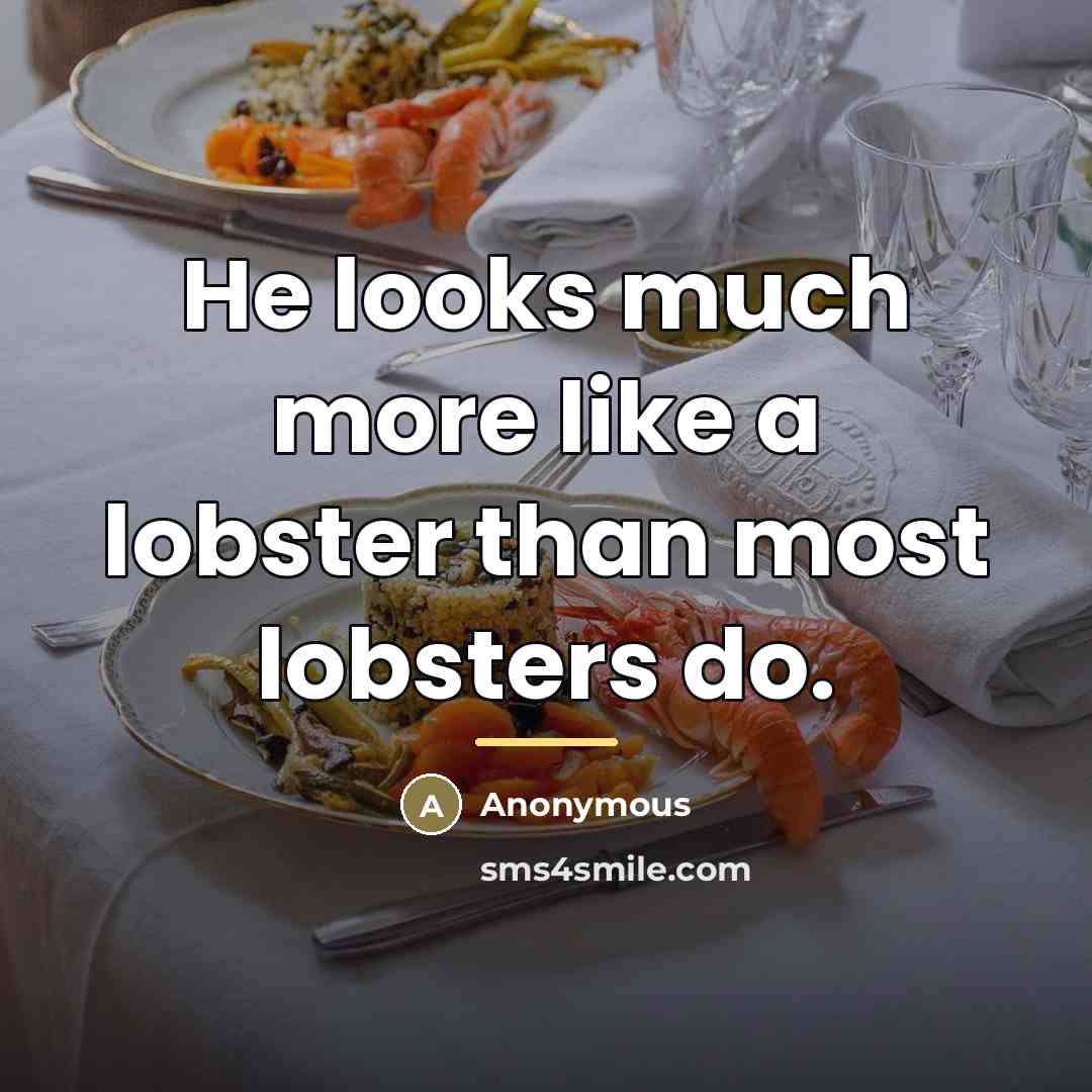 “He looks much more like a lobster than most lobsters…” quote by Anonymous