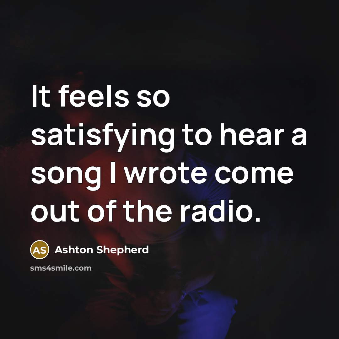 “It feels so satisfying to hear a song I wrote…” quote by Ashton Shepherd