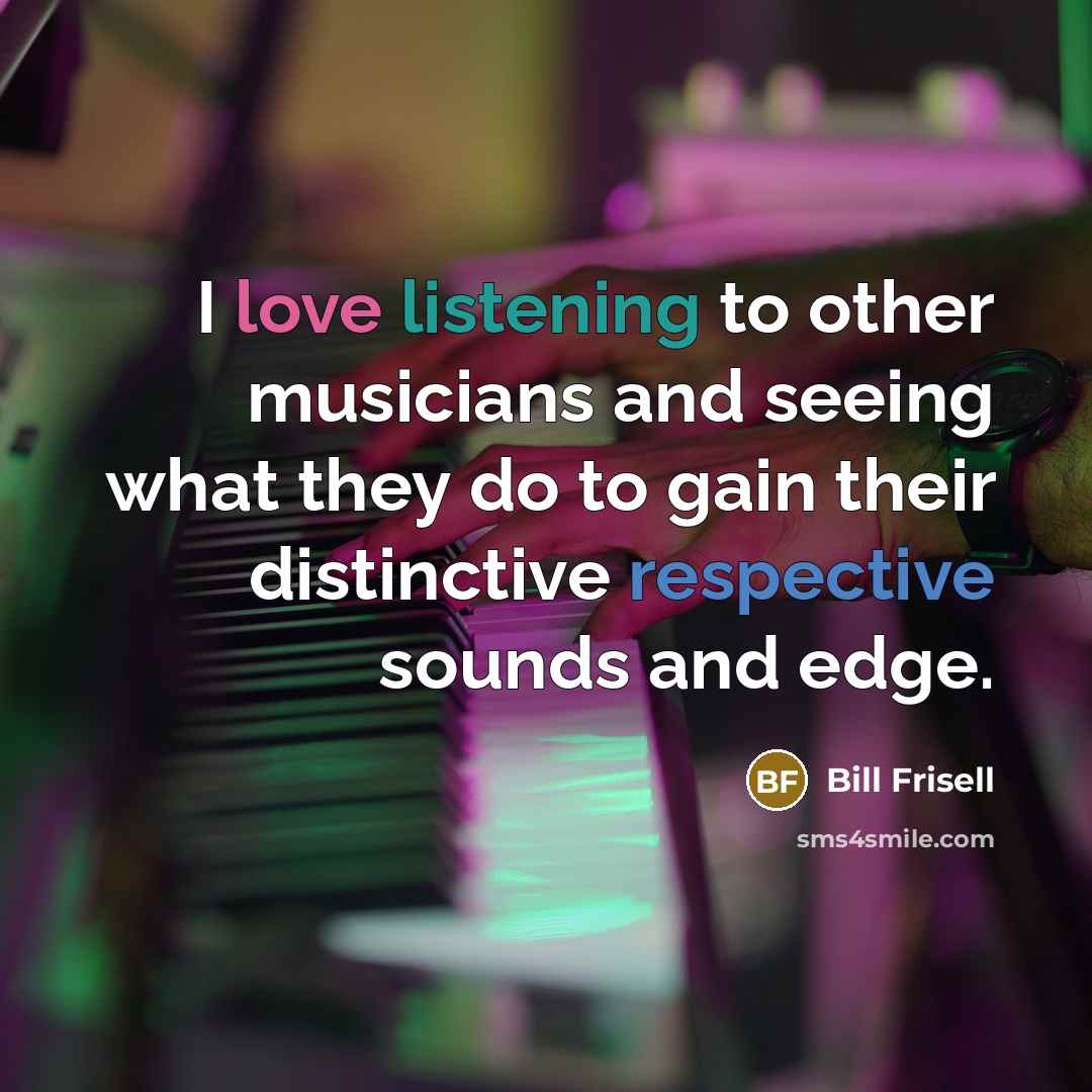 “I love listening to other musicians and seeing what they…” quote by Bill Frisell