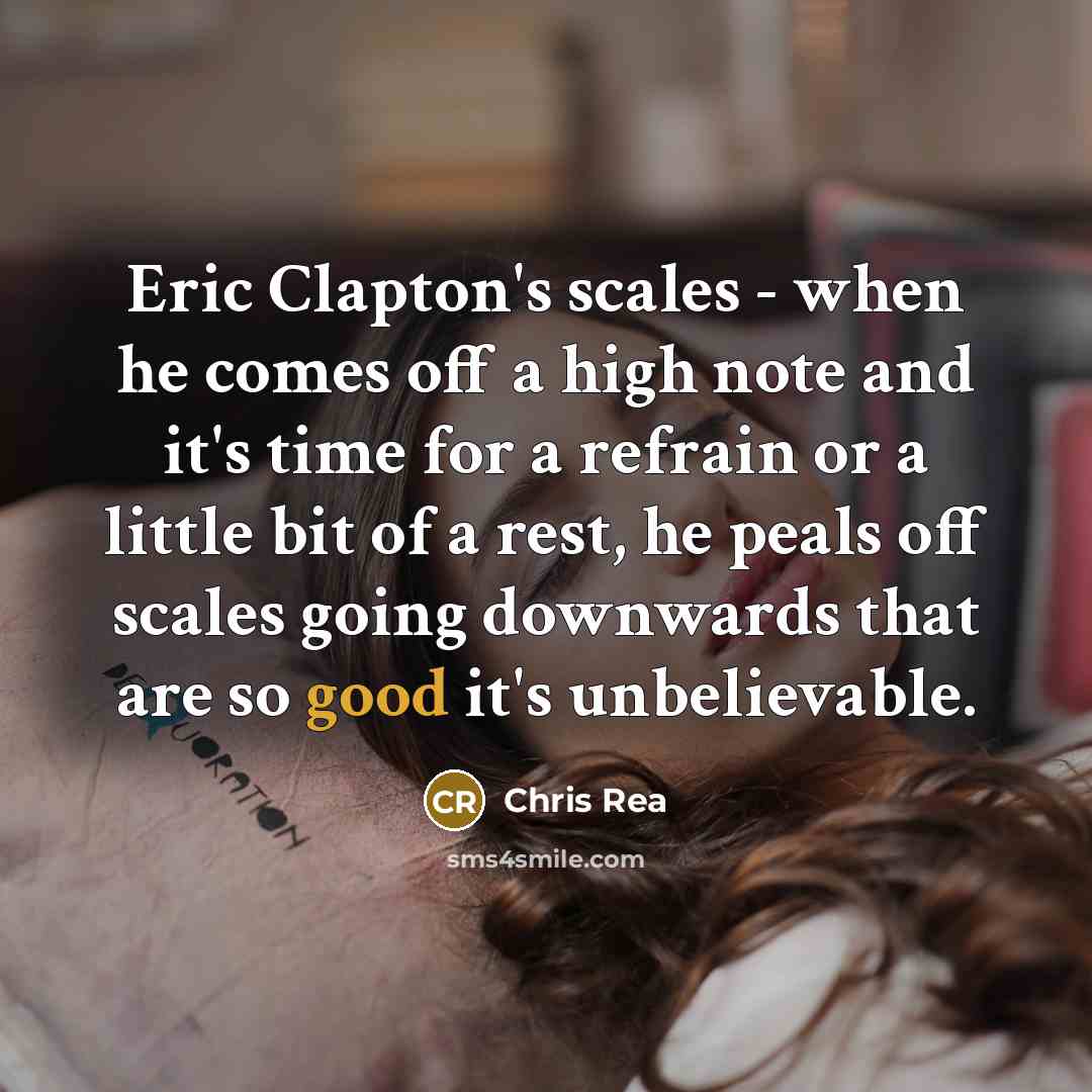 “Eric Clapton's scales - when he comes off a high note and it's time for a refrain or a little bit of a rest, he peals off scales going downwards that are so good it's unbelievable.” quote by Chris Rea