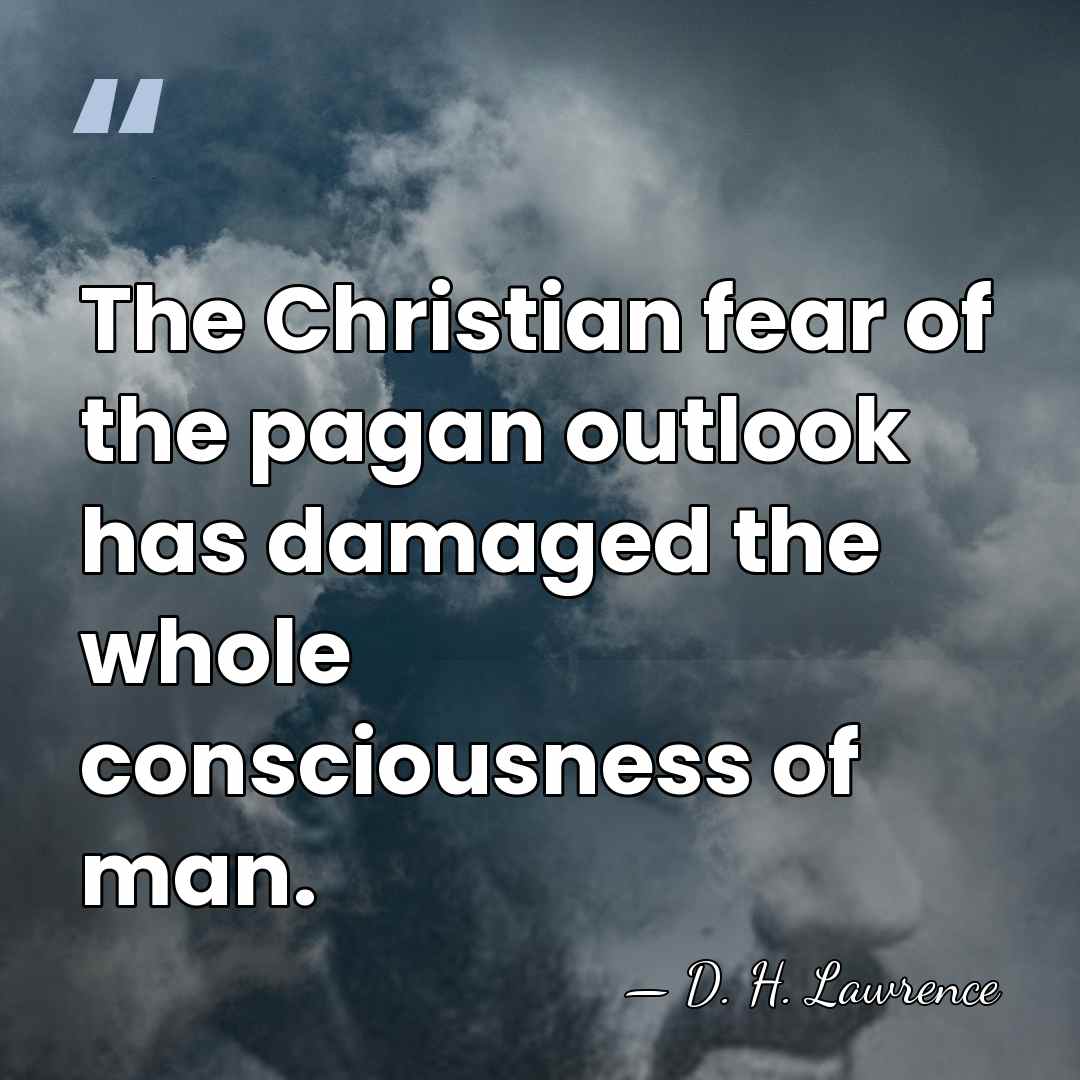 The Christian fear of the pagan outlook has damaged the whole consciousness&hellip; - D. H. Lawrence