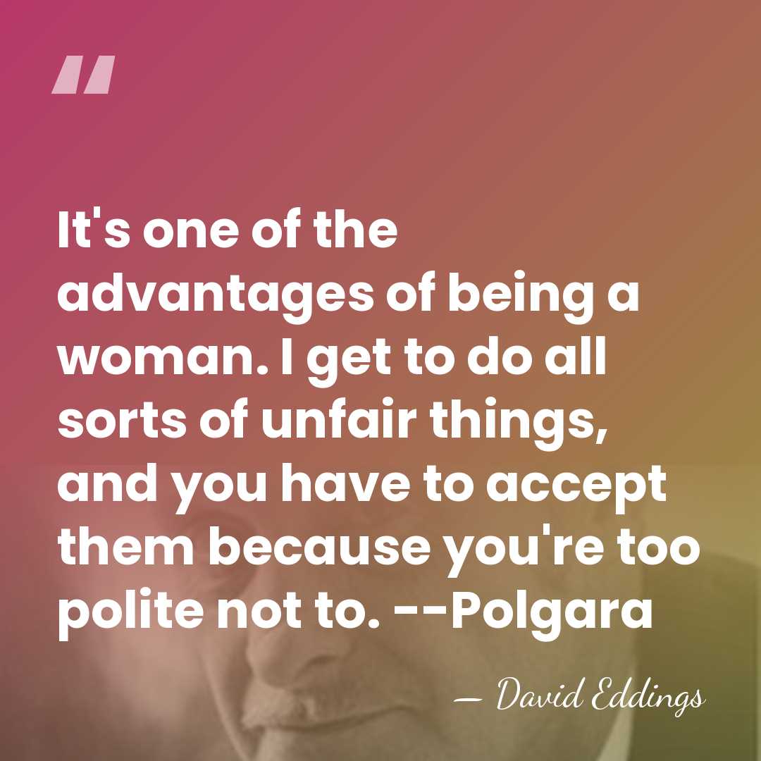 It's one of the advantages of being a woman. I get to&hellip; - David Eddings