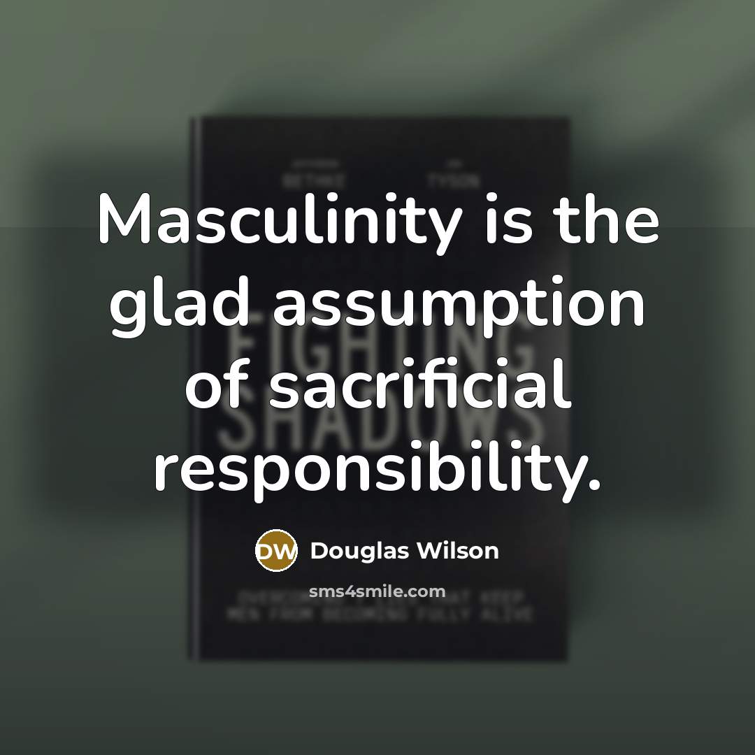 “Masculinity is the glad assumption of sacrificial responsibility.…” quote by Douglas Wilson