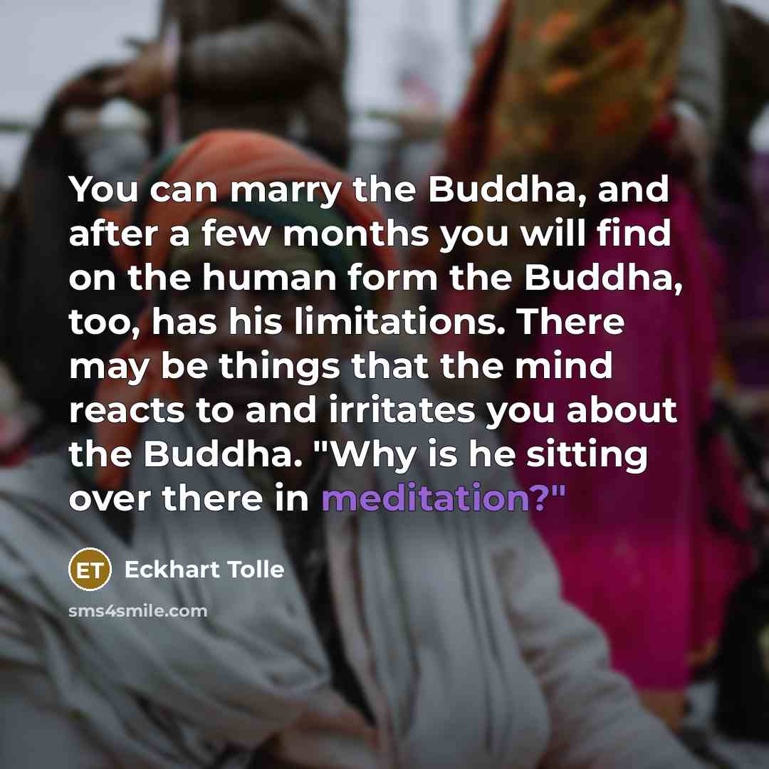“You can marry the Buddha, and after a few months you will find on the human form the Buddha, too, has his limitations. There may be things that the mind reacts to and irritates you about the Buddha. "Why is he sitting over there in meditation?"” quote by Eckhart Tolle