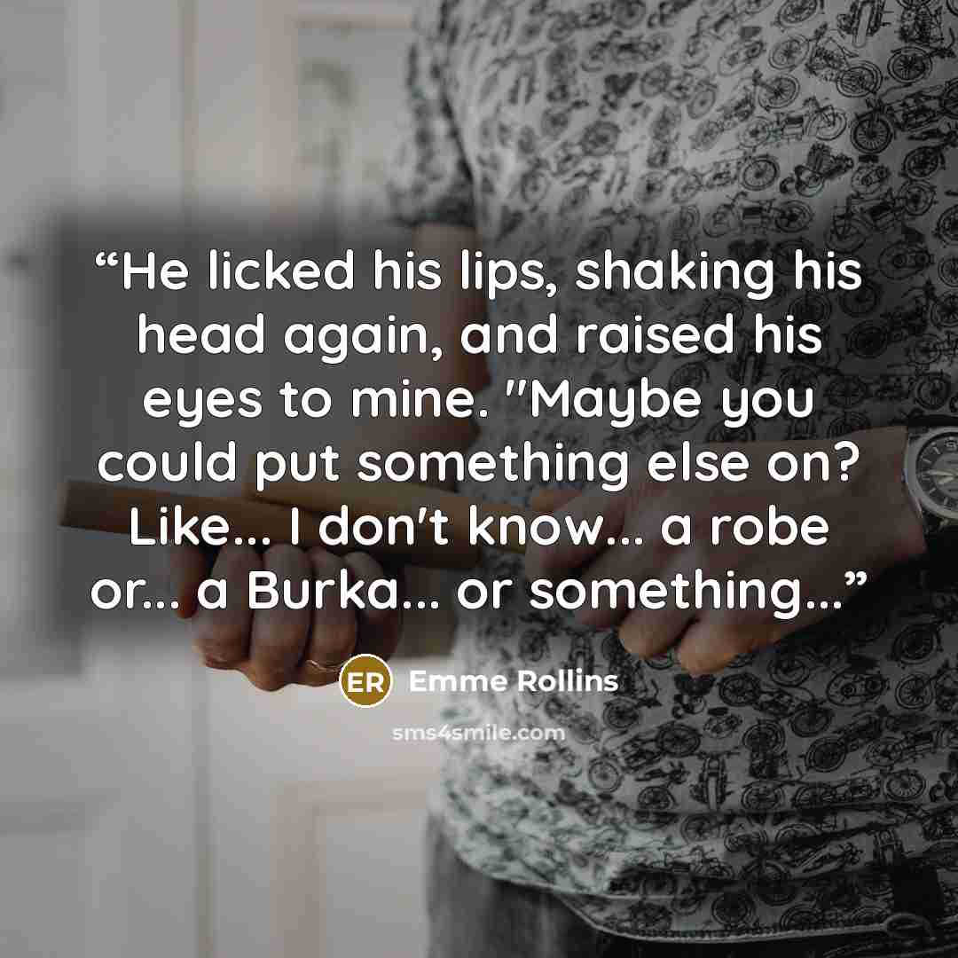 “He licked his lips, shaking his head again, and raised his eyes to mine. "Maybe you could put something else on? Like... I don't know... a robe or... a Burka... or something...” quote by Emme Rollins