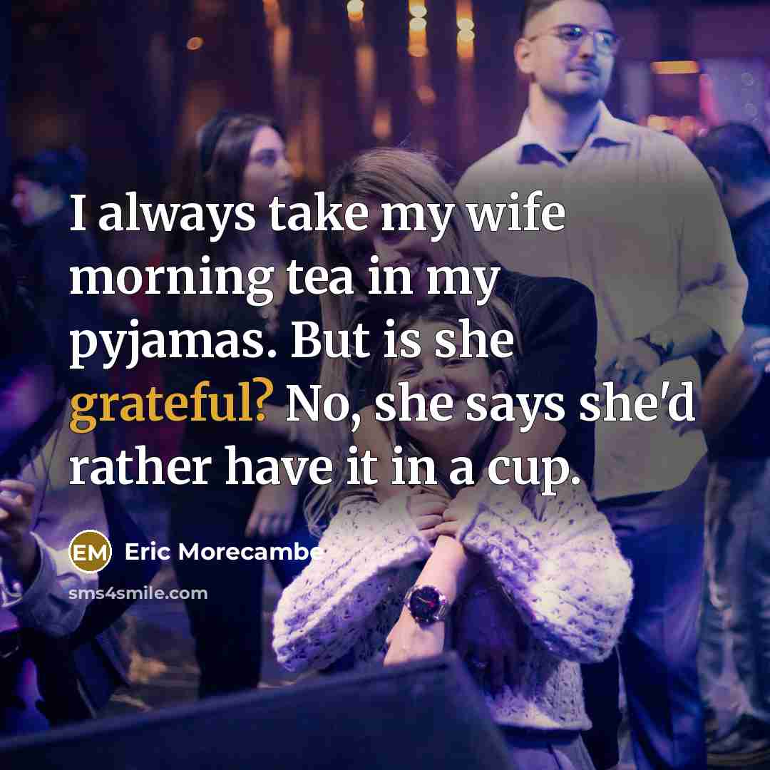 “I always take my wife morning tea in my pyjamas. But is she grateful? No, she says she'd rather have it in a cup.” quote by Eric Morecambe