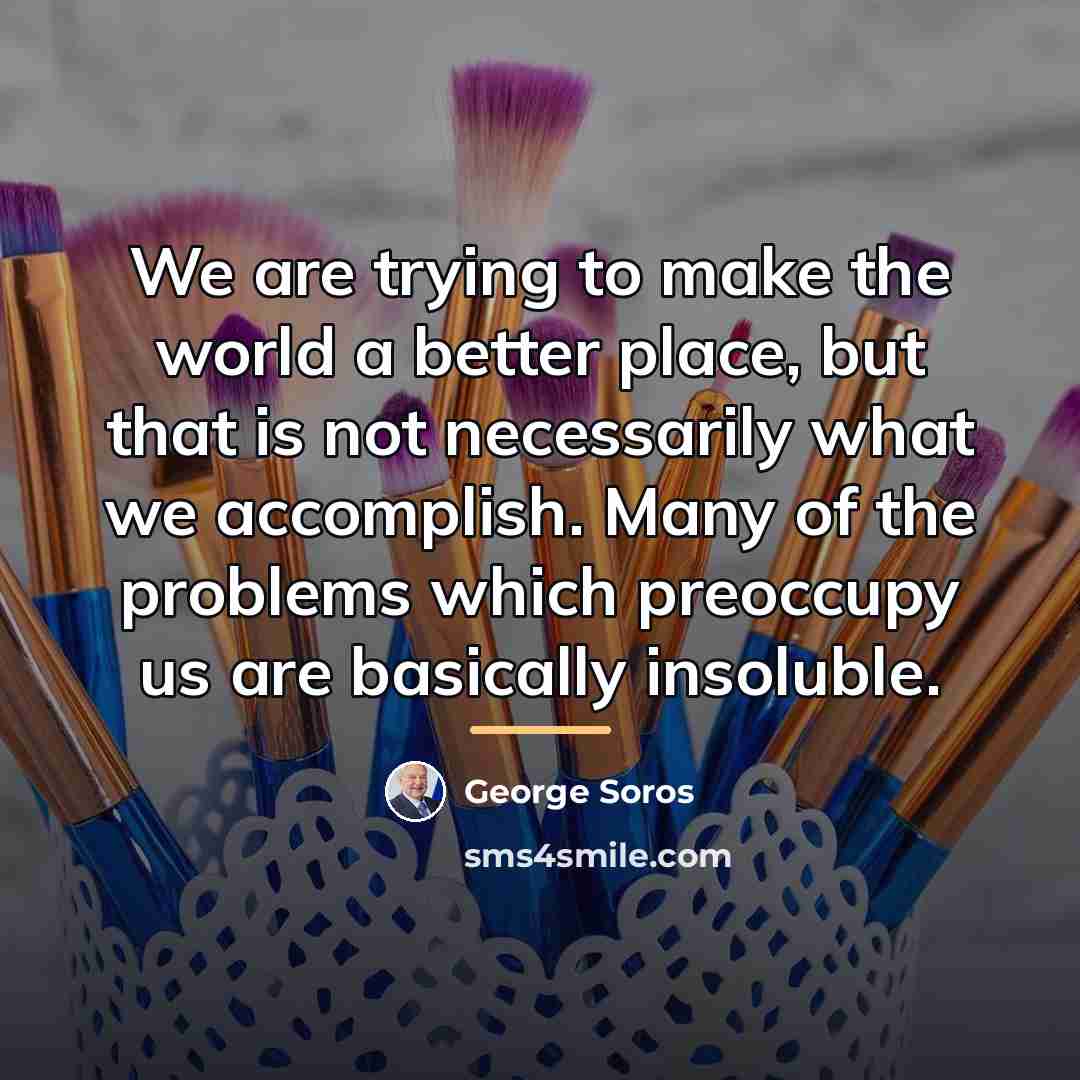 “We are trying to make the world a better place,…” quote by George Soros