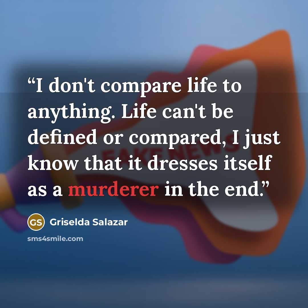 “I don't compare life to anything. Life can't be defined or compared, I just know that it dresses itself as a murderer in the end.” quote by Griselda Salazar