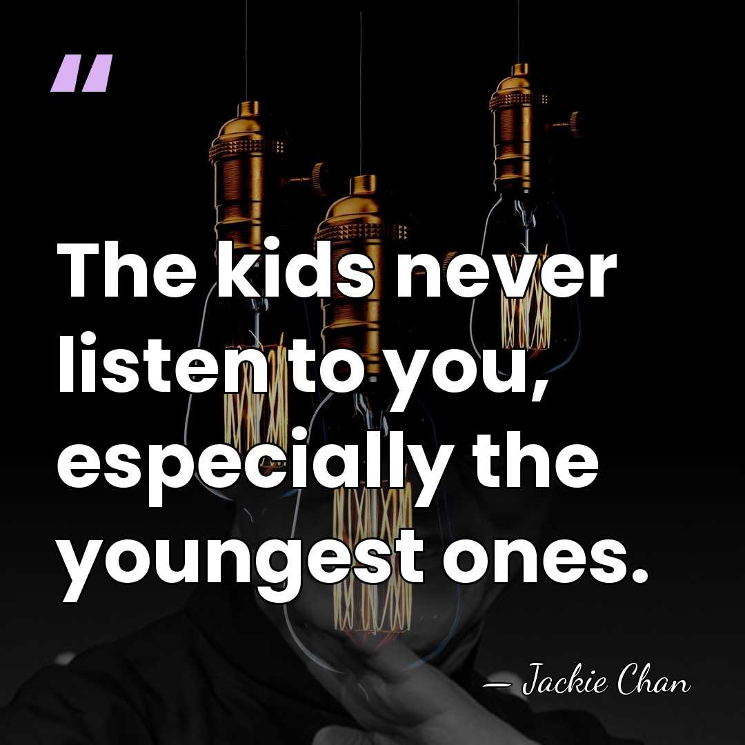 The kids never listen to you, especially the youngest ones. - Jackie Chan