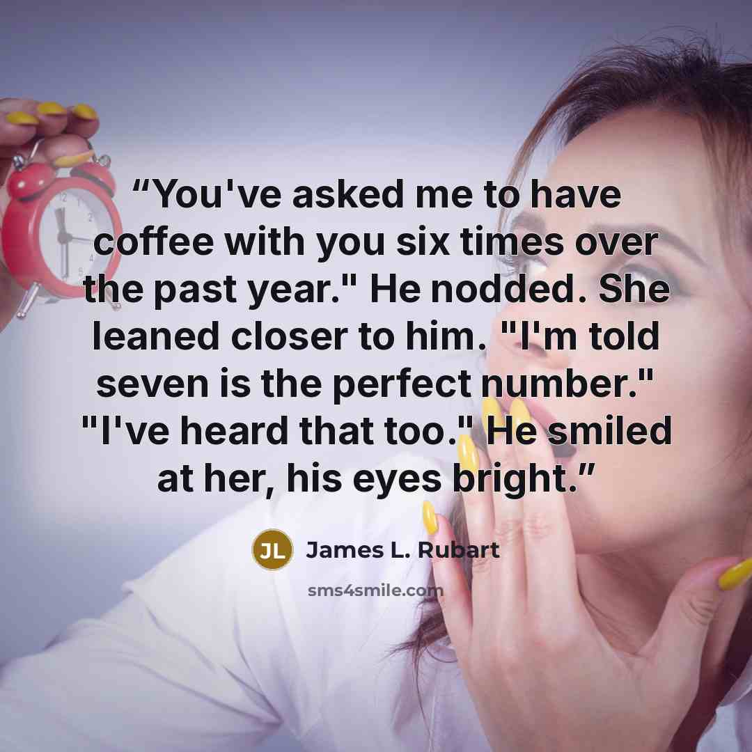 “You've asked me to have coffee with you six times over the past year." He nodded. She leaned closer to him. "I'm told seven is the perfect number." "I've heard that too." He smiled at her, his eyes bright.” quote by James L. Rubart