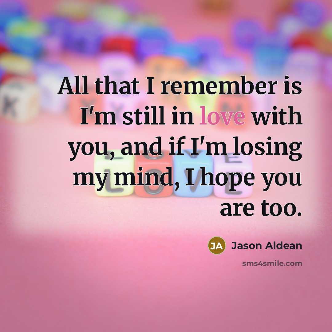 “All that I remember is I'm still in love with you, and if I'm losing my mind, I hope you are too.” quote by Jason Aldean