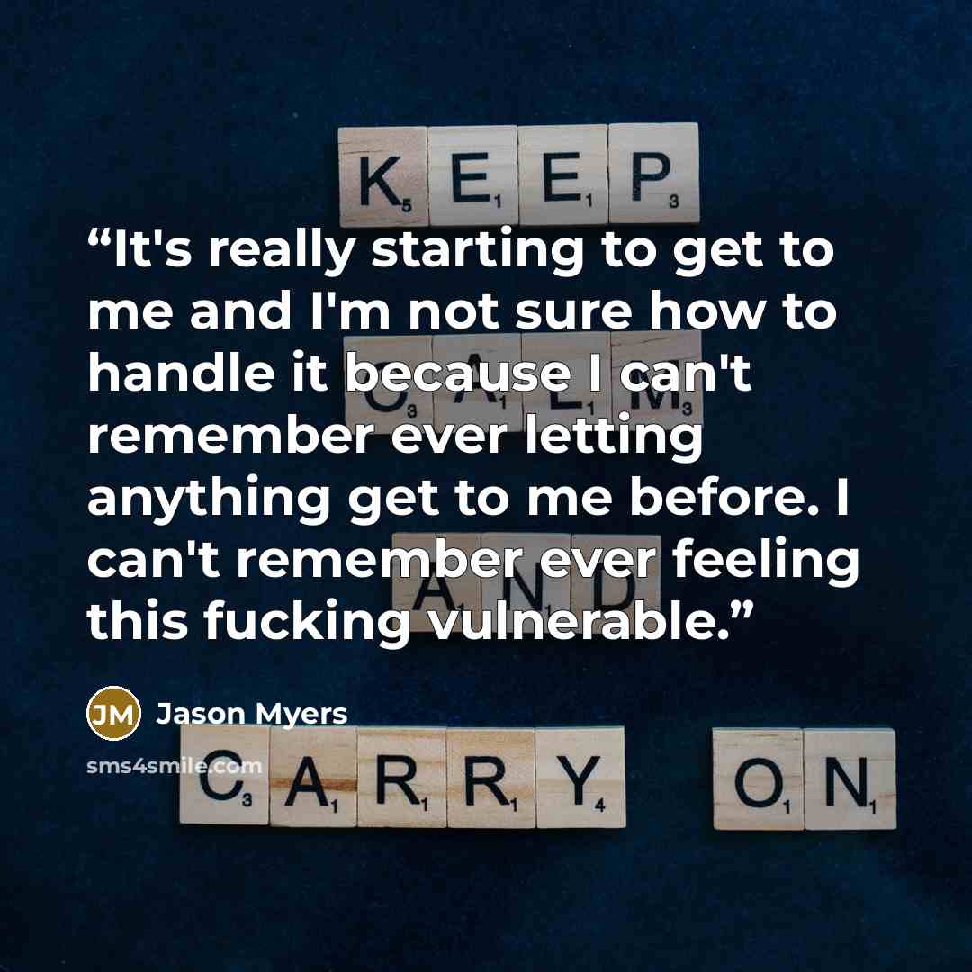 “It's really starting to get to me and I'm not sure how to handle it because I can't remember ever letting anything get to me before. I can't remember ever feeling this fucking vulnerable.” quote by Jason Myers