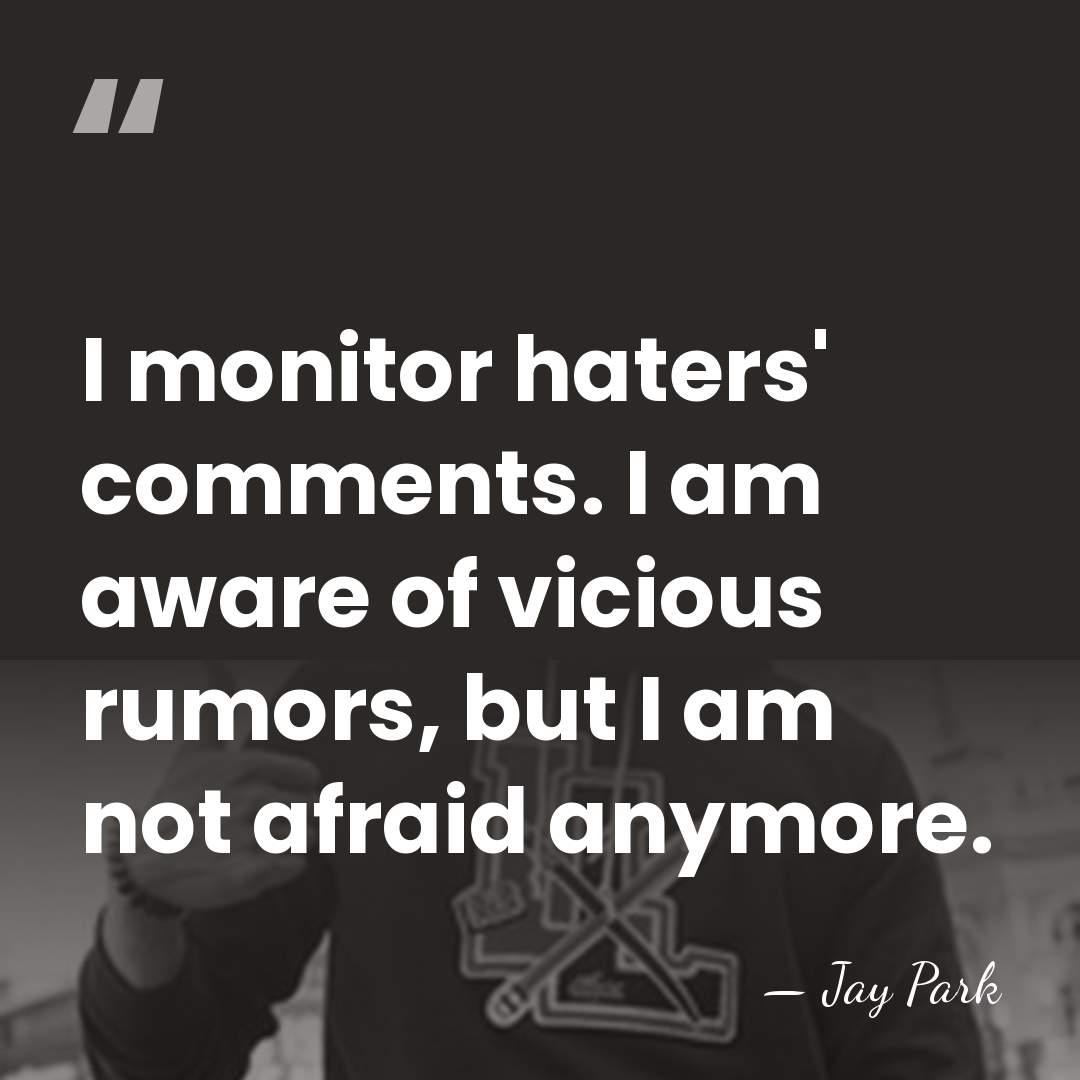 I monitor haters' comments. I am aware of vicious rumors, but I&hellip; - Jay Park