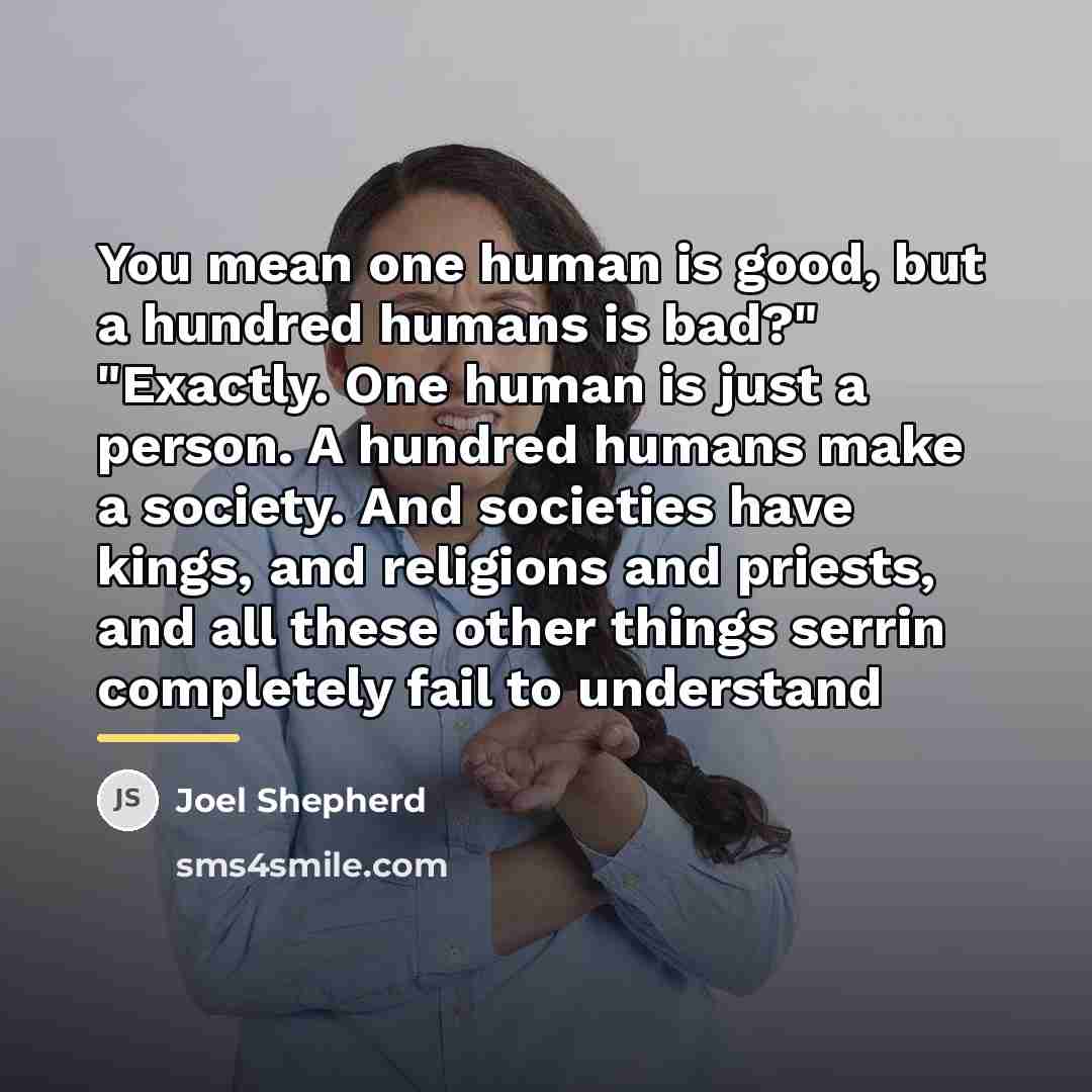 “You mean one human is good, but a hundred humans…” quote by Joel Shepherd