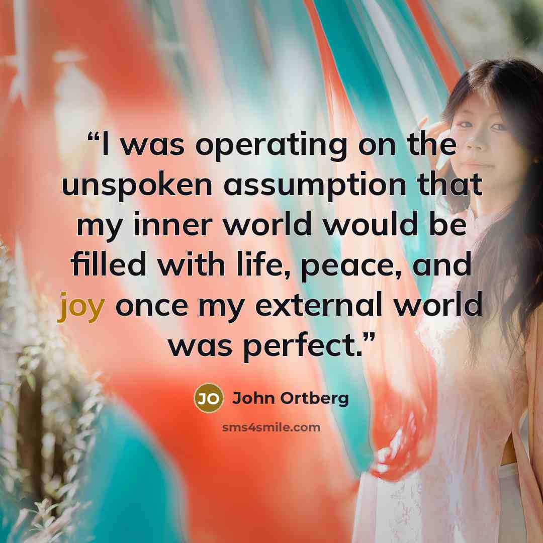 “I was operating on the unspoken assumption that my inner world would be filled with life, peace, and joy once my external world was perfect.” quote by John Ortberg