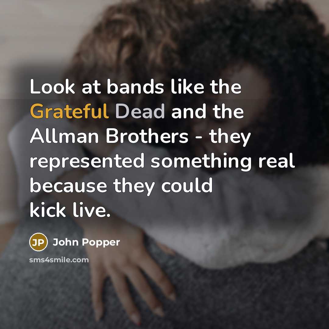 “Look at bands like the Grateful Dead and the Allman Brothers - they represented something real because they could kick live.” quote by John Popper