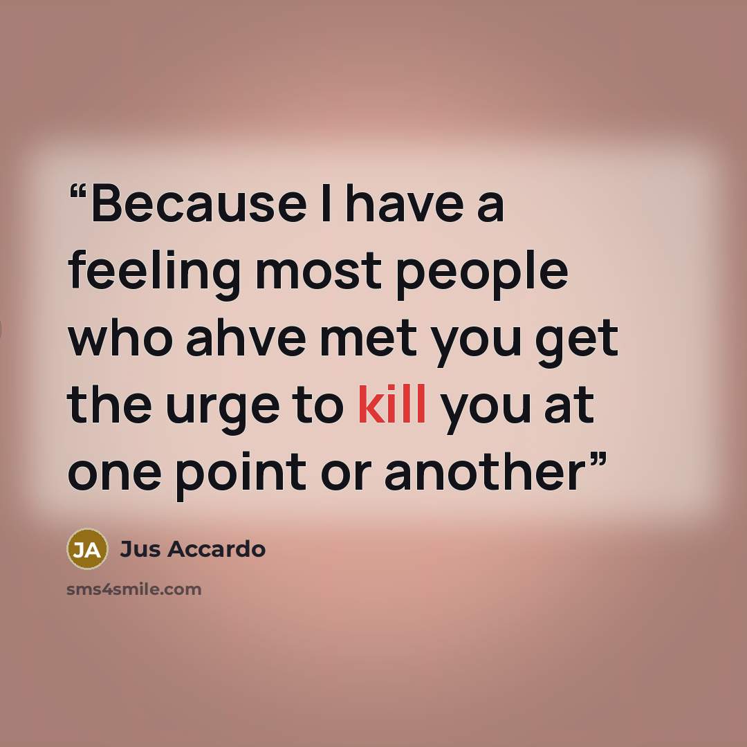 “Because I have a feeling most people who ahve met you get the urge to kill you at one point or another” quote by Jus Accardo