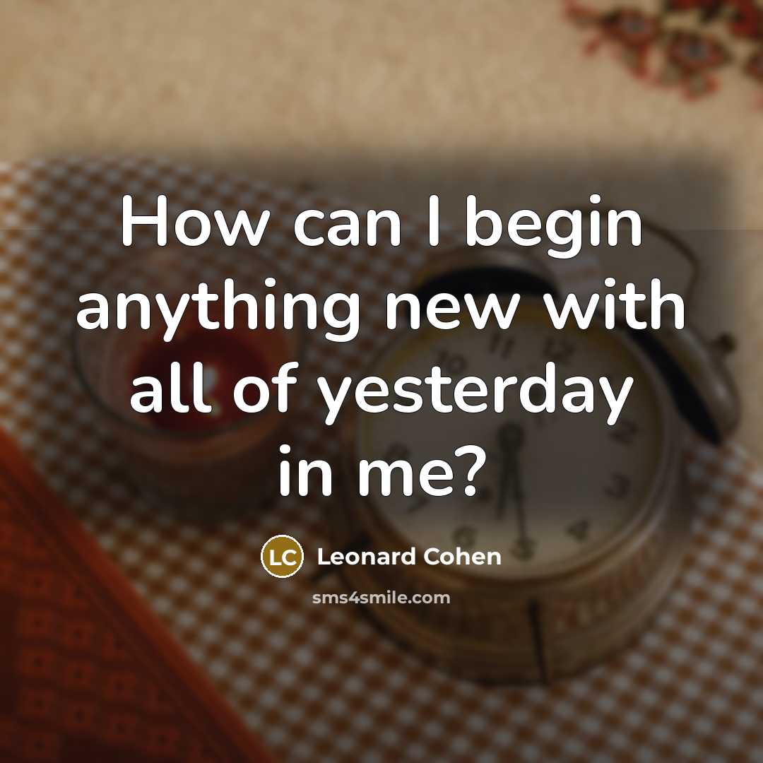 “How can I begin anything new with all of yesterday…” quote by Leonard Cohen