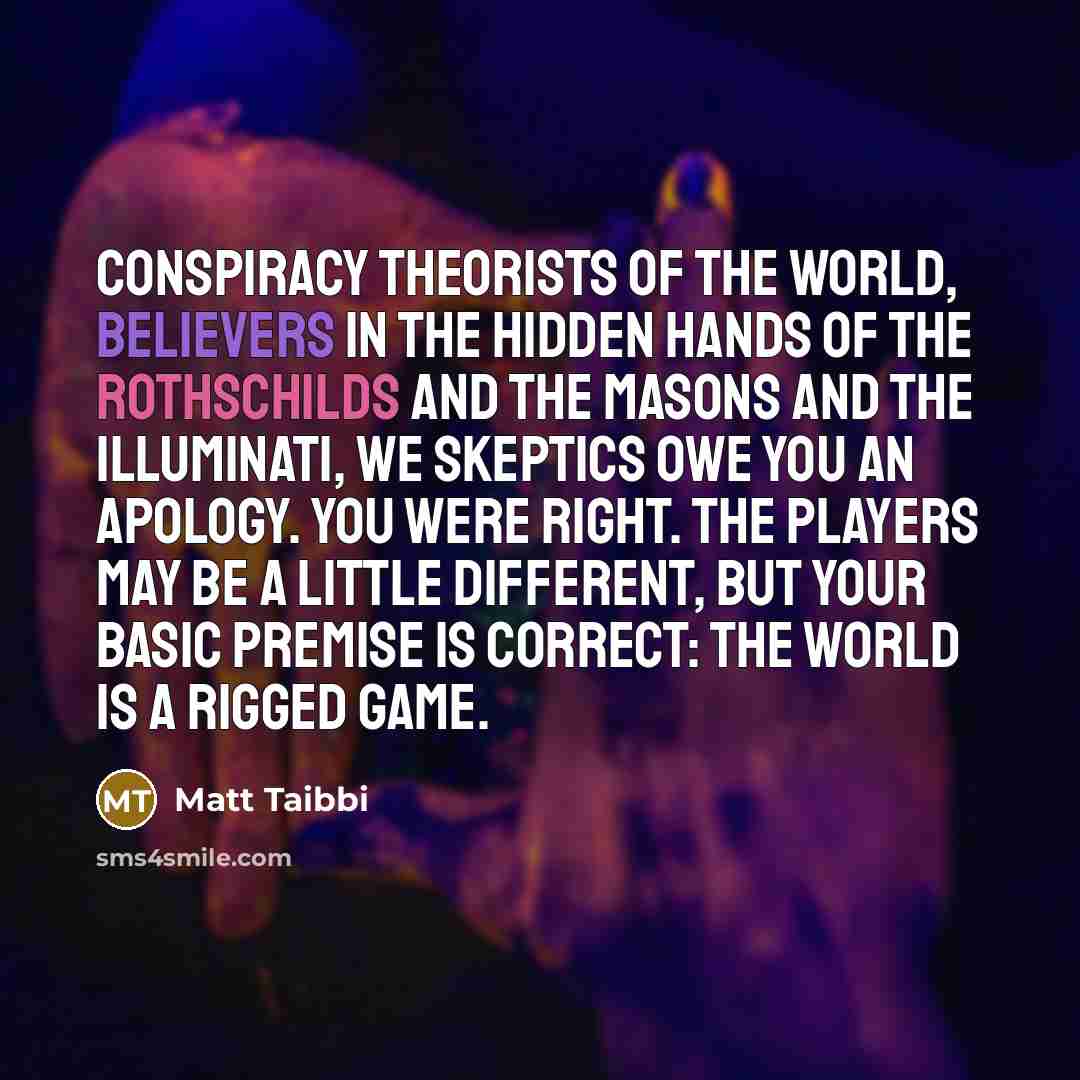“Conspiracy theorists of the world, believers in the hidden hands…” quote by Matt Taibbi