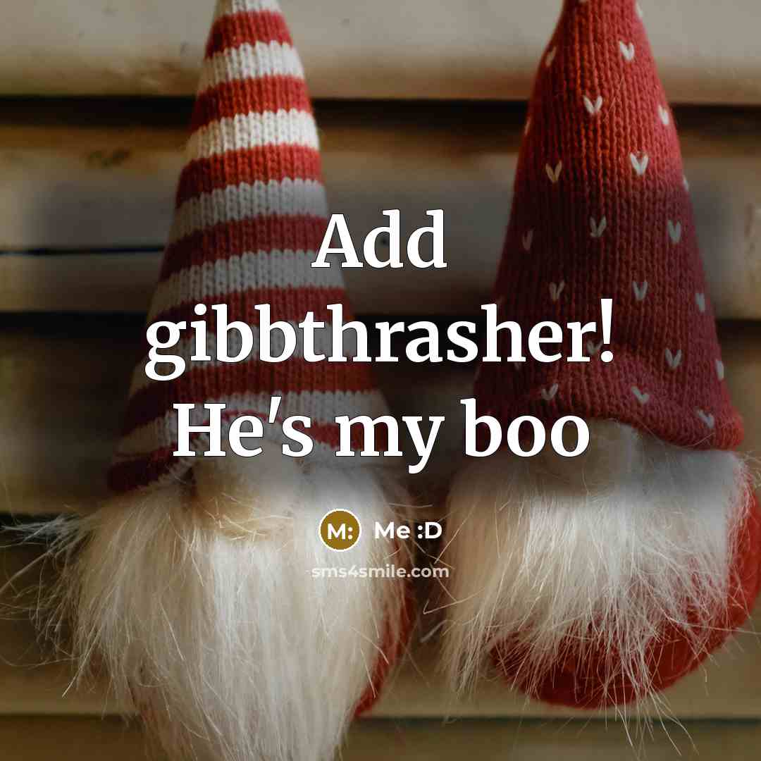 “Add gibbthrasher! He's my boo…” quote by Me :D