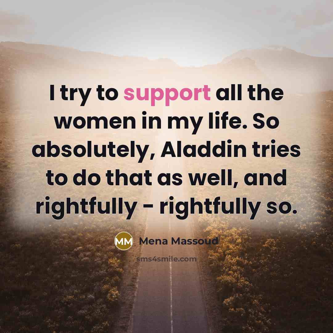 “I try to support all the women in my life. So absolutely, Aladdin tries to do that as well, and rightfully - rightfully so.” quote by Mena Massoud