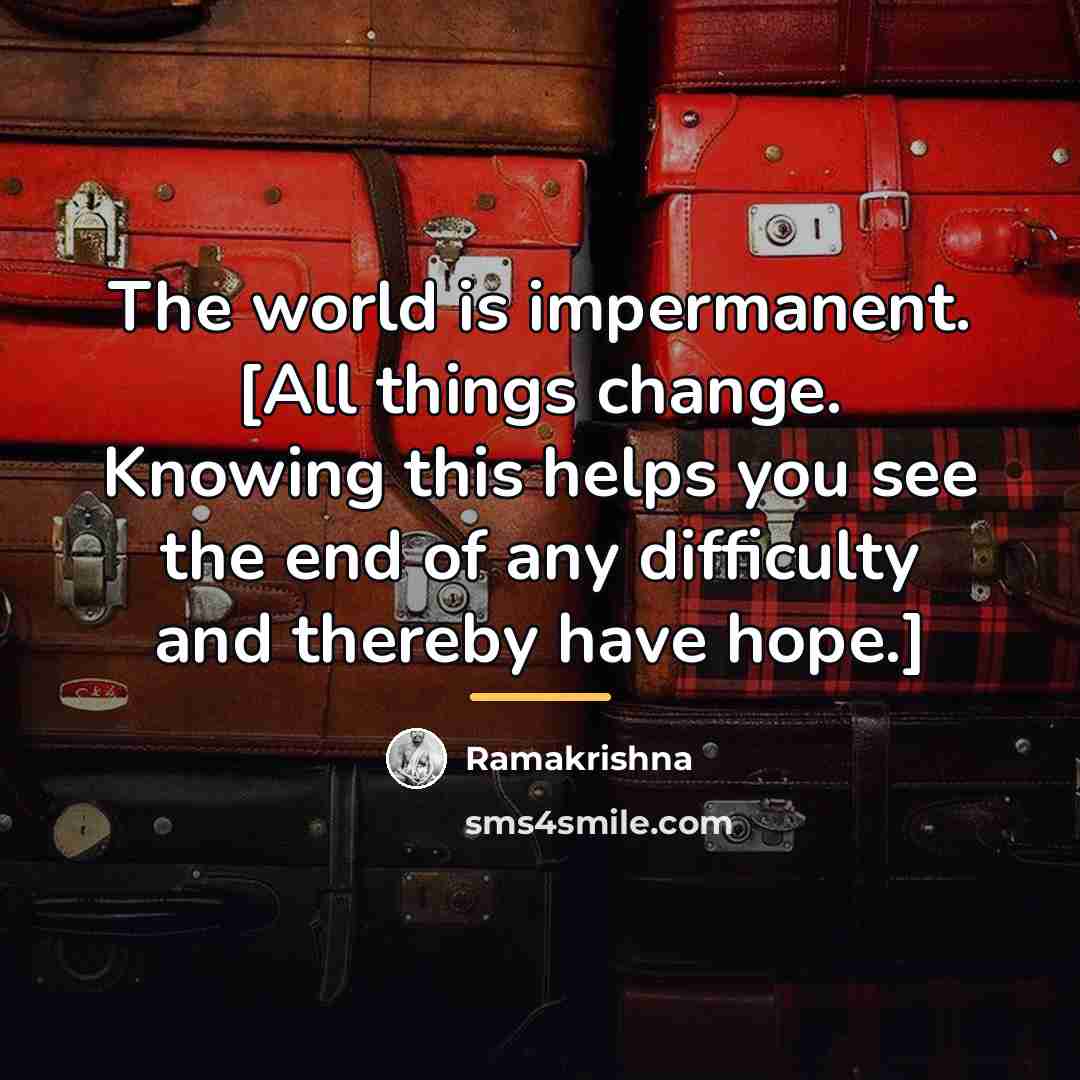 “The world is impermanent. [All things change. Knowing this helps…” quote by Ramakrishna