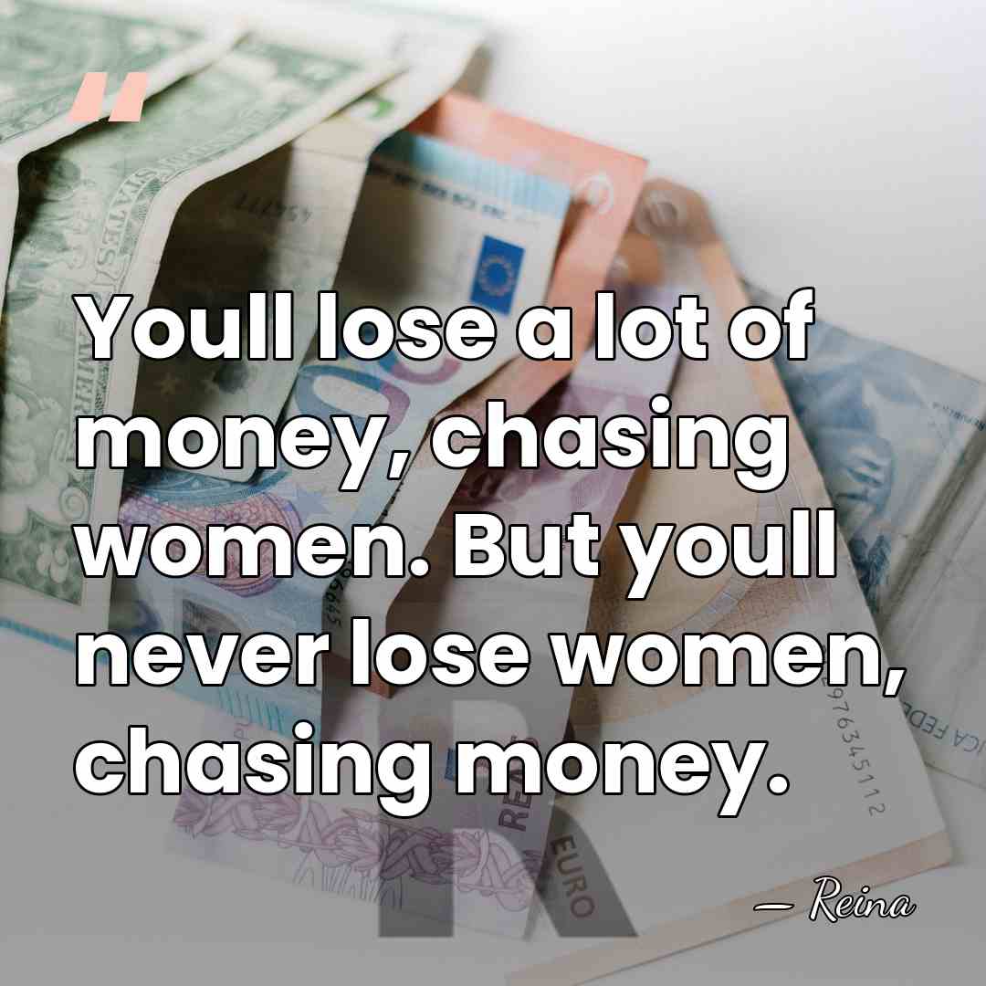 Youll lose a lot of money, chasing women. But youll never lose&hellip; - Reina
