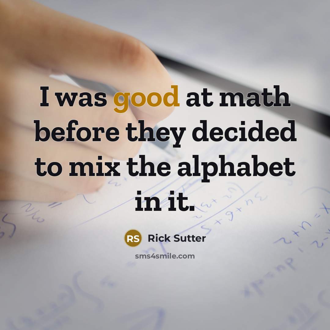 “I was good at math before they decided to mix the alphabet in it.” quote by Rick Sutter