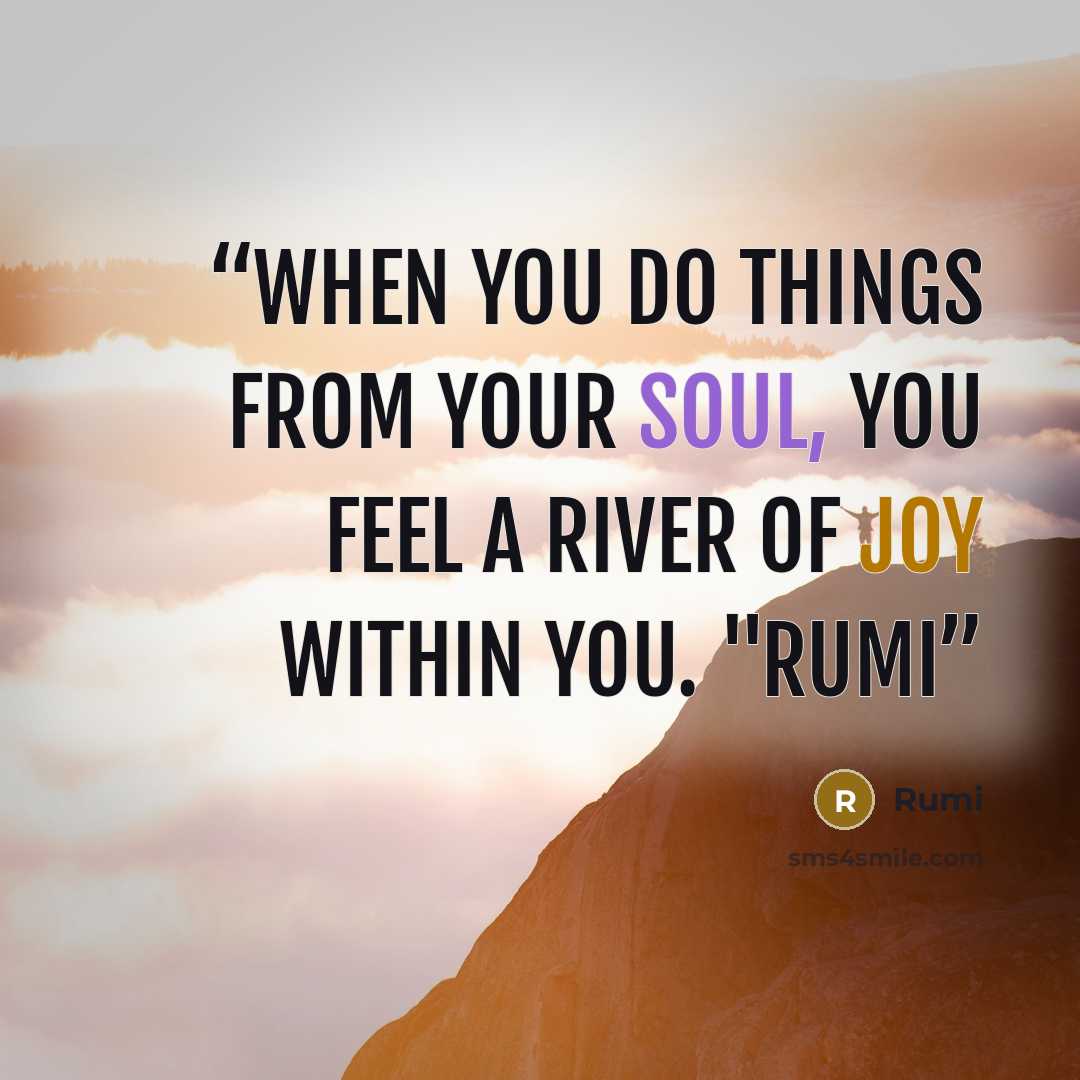 “When you do things from your soul, you feel a river of joy within you. "Rumi” quote by Rumi