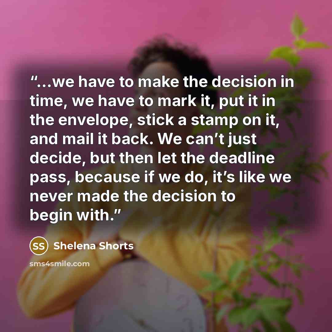 “…we have to make the decision in time, we have to mark it, put it in the envelope, stick a stamp on it, and mail it back. We can’t just decide, but then let the deadline pass, because if we do, it’s like we never made the decision to begin with.” quote by Shelena Shorts