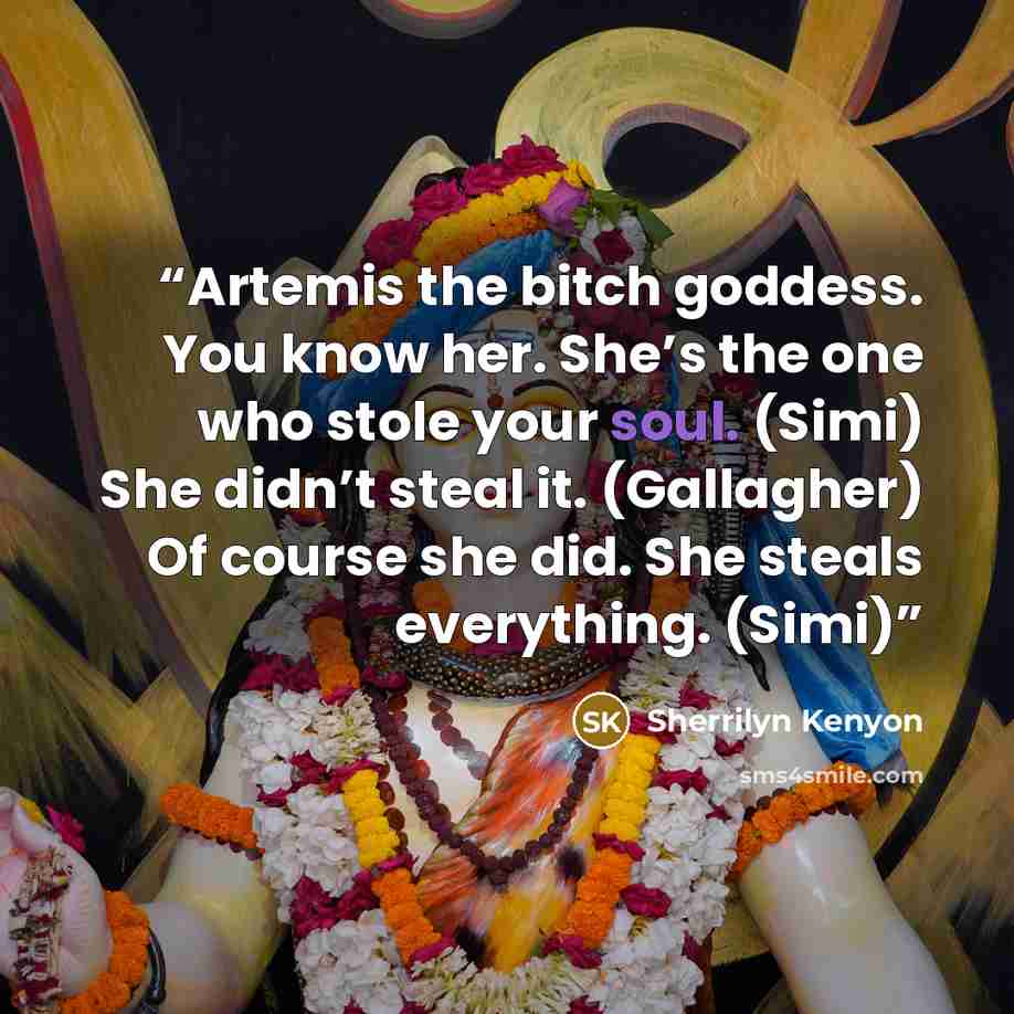 “Artemis the bitch goddess. You know her. She’s the one who stole your soul. (Simi) She didn’t steal it. (Gallagher) Of course she did. She steals everything. (Simi)” quote by Sherrilyn Kenyon