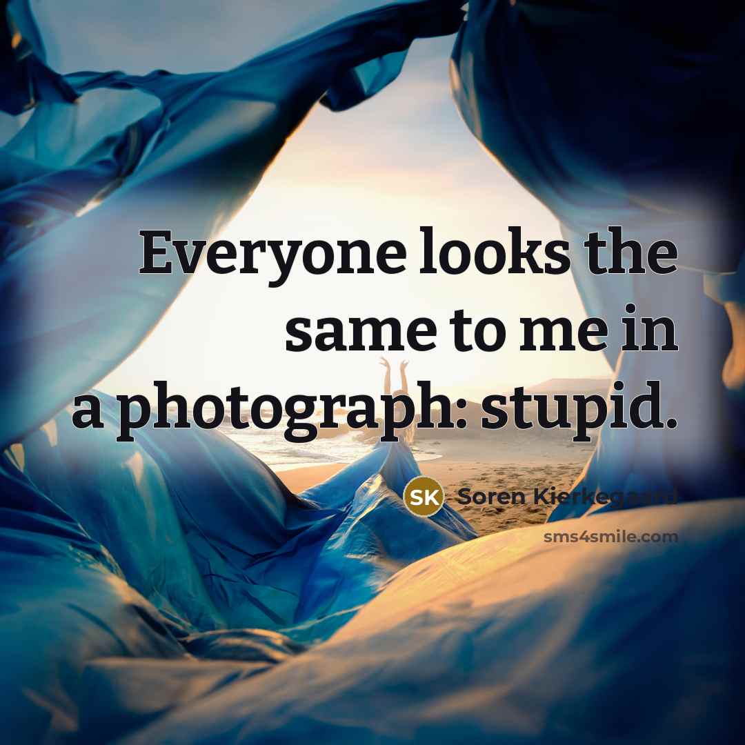 “Everyone looks the same to me in a photograph: stupid.…” quote by Soren Kierkegaard