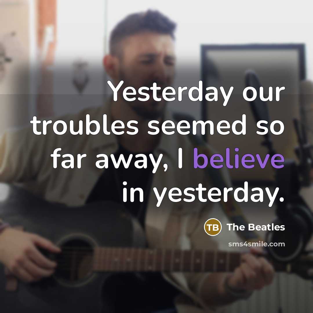 “Yesterday our troubles seemed so far away, I believe in yesterday.” quote by The Beatles