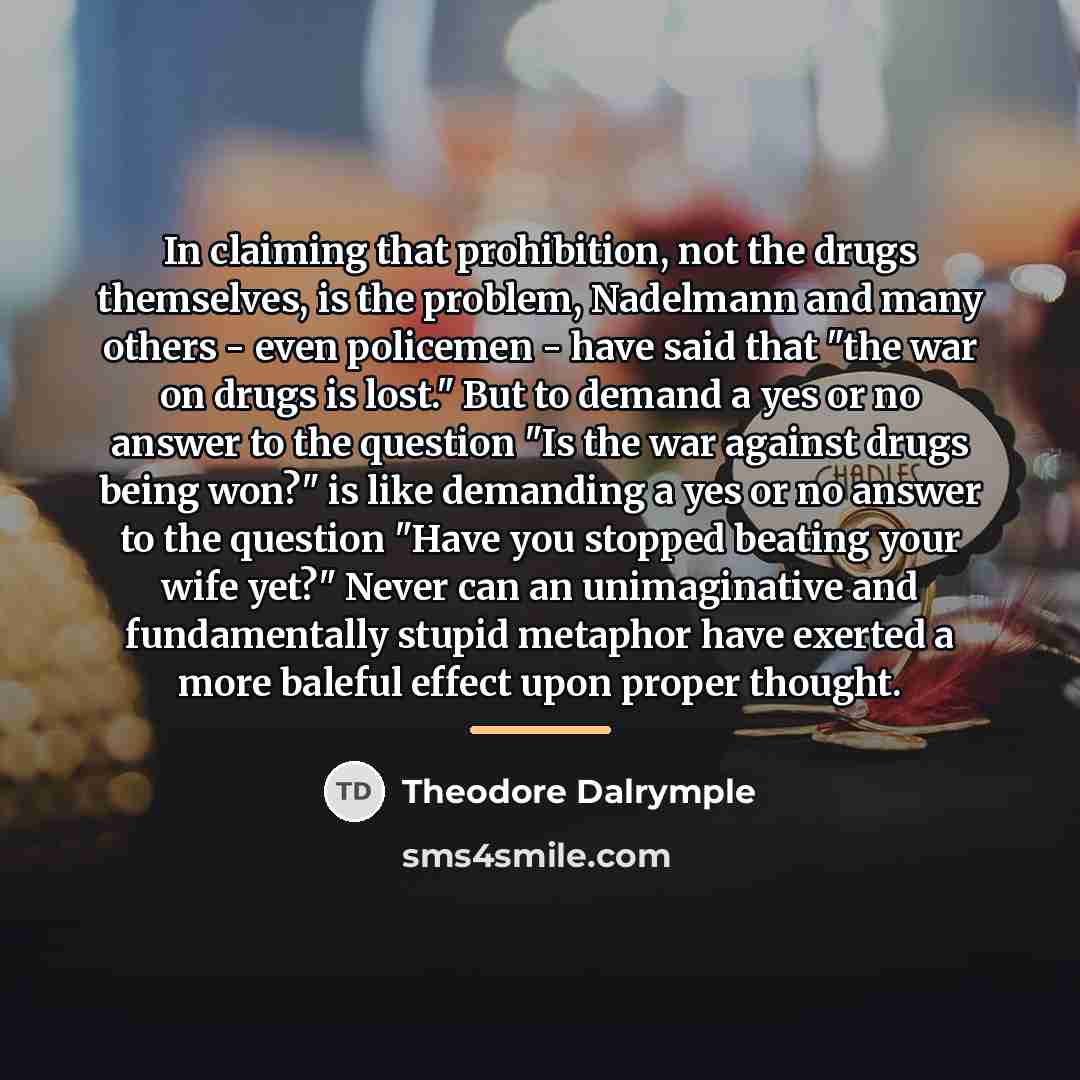 “In claiming that prohibition, not the drugs themselves, is the…” quote by Theodore Dalrymple